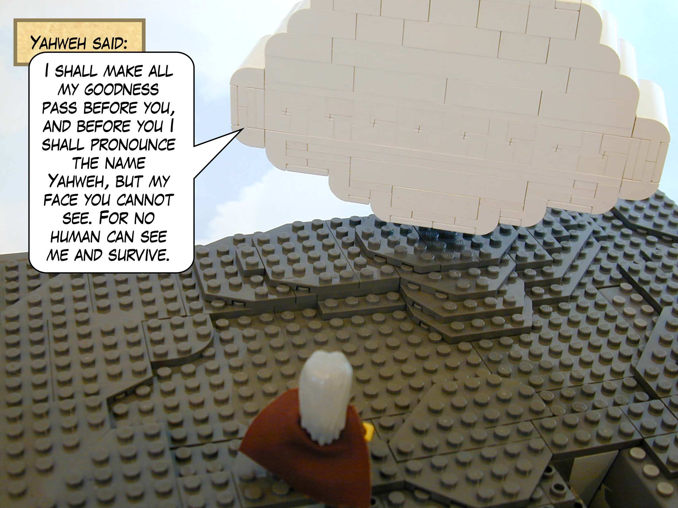 Yahweh said: "I shall make all my goodness pass before you, and before you I shall pronounce the name Yahweh, but my face you cannot see. For no human can see me and survive."