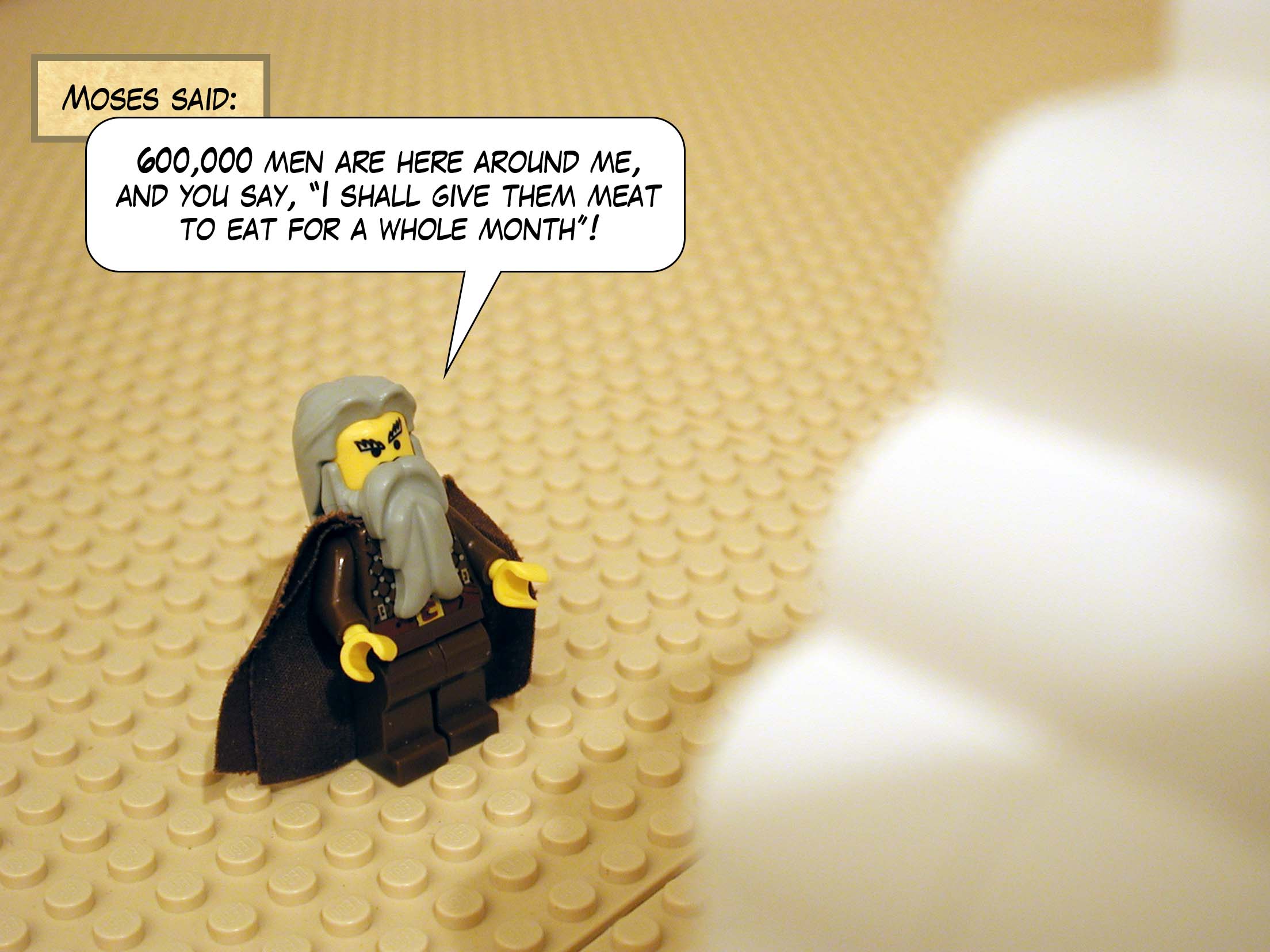 Moses said, 'Six hundred thousand men are here around me, and you say, "I shall give them meat to eat for a whole month!"