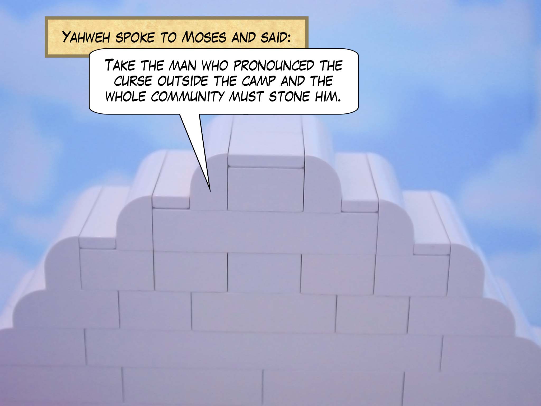 Yahweh spoke to Moses and said, 'Take the man who pronounced the curse outside the camp and the whole community must stone him.'