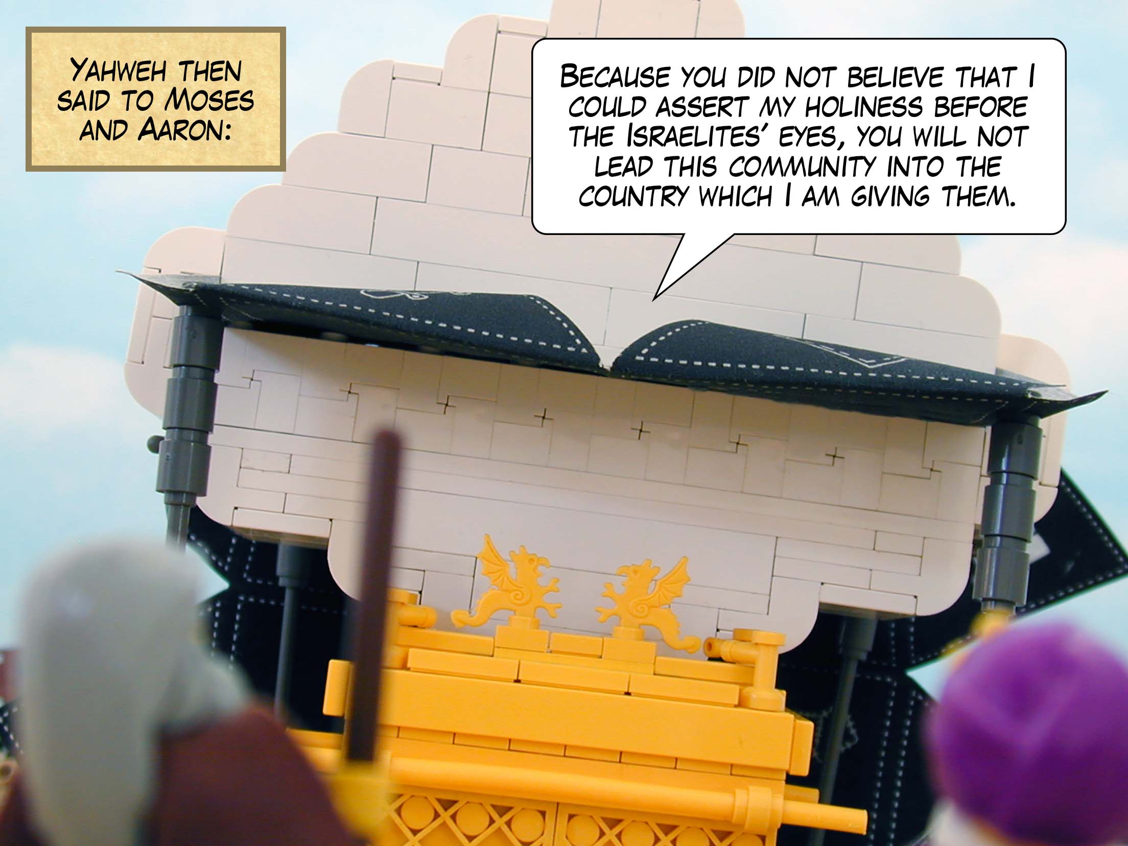 Yahweh then said to Moses and Aaron, 'Because you did not believe that I could assert my holiness before the Israelites' eyes, you will not lead this community into the country which I am giving them.'