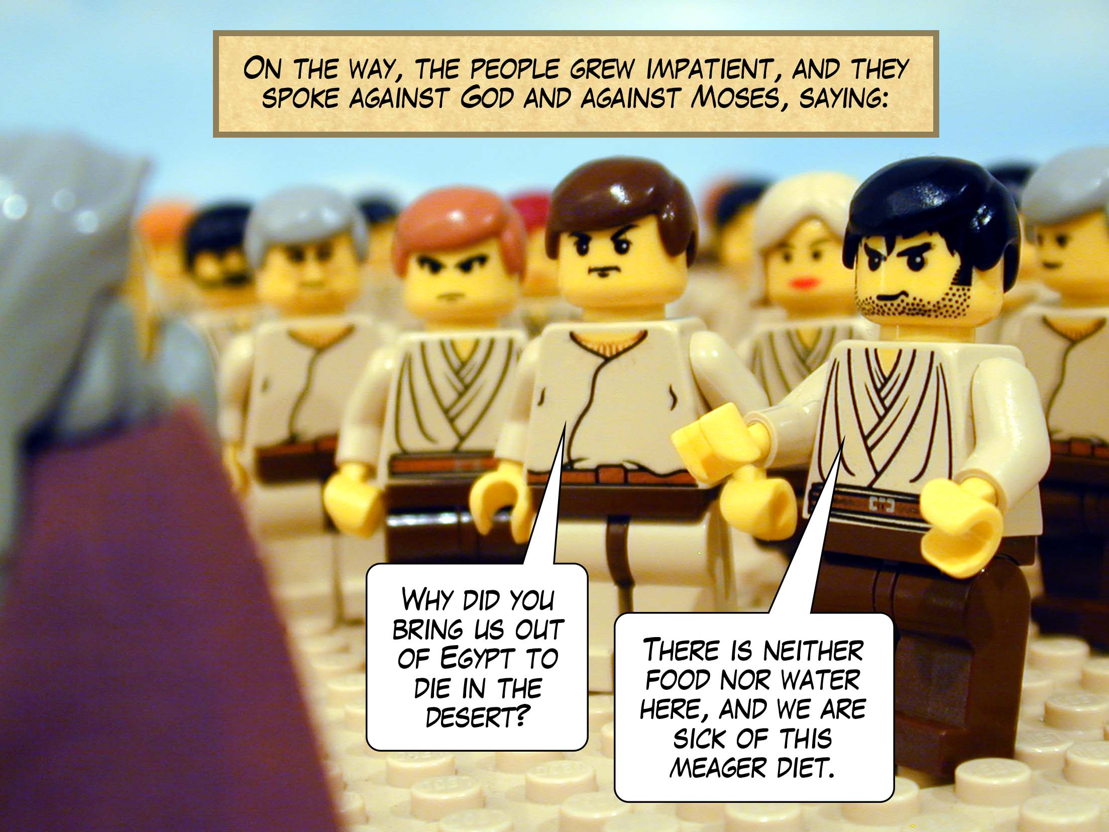 On the way, the people grew impatient, and they spoke against God and against Moses, saying, 'Why did you bring us out of Egypt to die in the desert? There is neither food nor water here, and we are sick of this meager diet.'