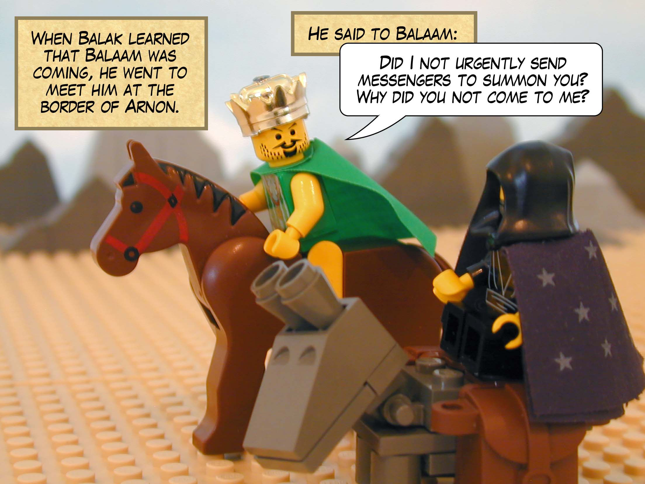 When Balak learned that Balaam was coming, he went to meet him at the border of Arnon. He said to Balaam, 'Did I not urgently send messengers to summon you? Why did you not come to me?'