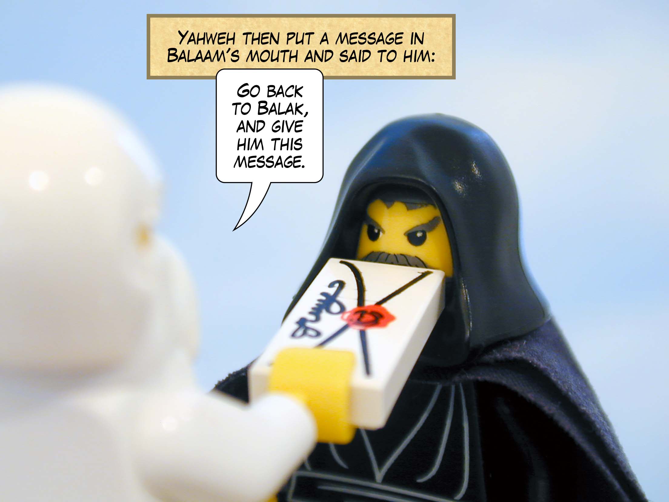 Yahweh then put a message in Balaam's mouth and said to him, 'Go back to Balak, and give him this message.'