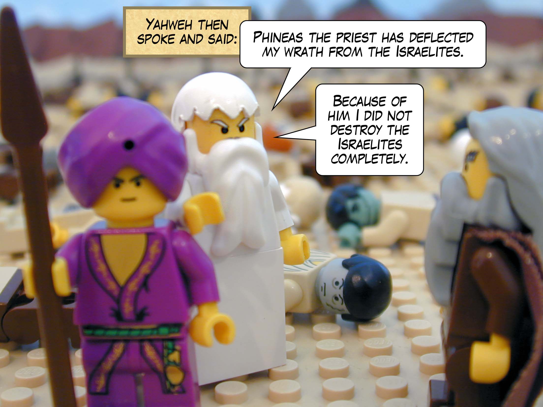 Yahweh then spoke and said, 'Phineas the priest has deflected my wrath from the Israelites. Because of him I did not destroy the Israelites completely.'