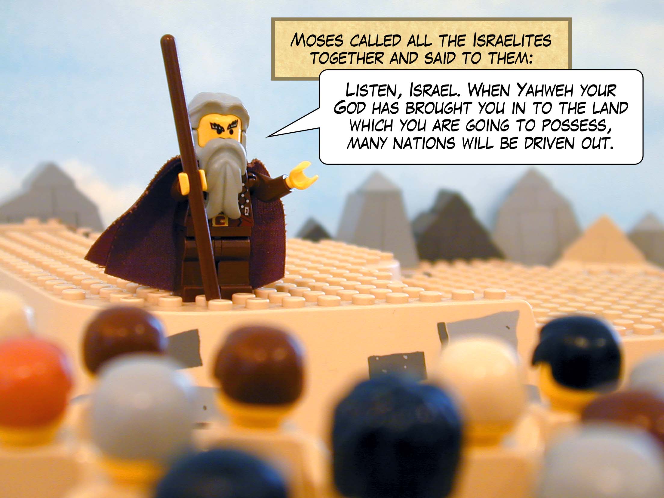 Moses called all the Israelites together and said to them, 'Listen, Israel. When Yahweh your God has brought you in to the land which you are going to possess, many nations will be driven out.'