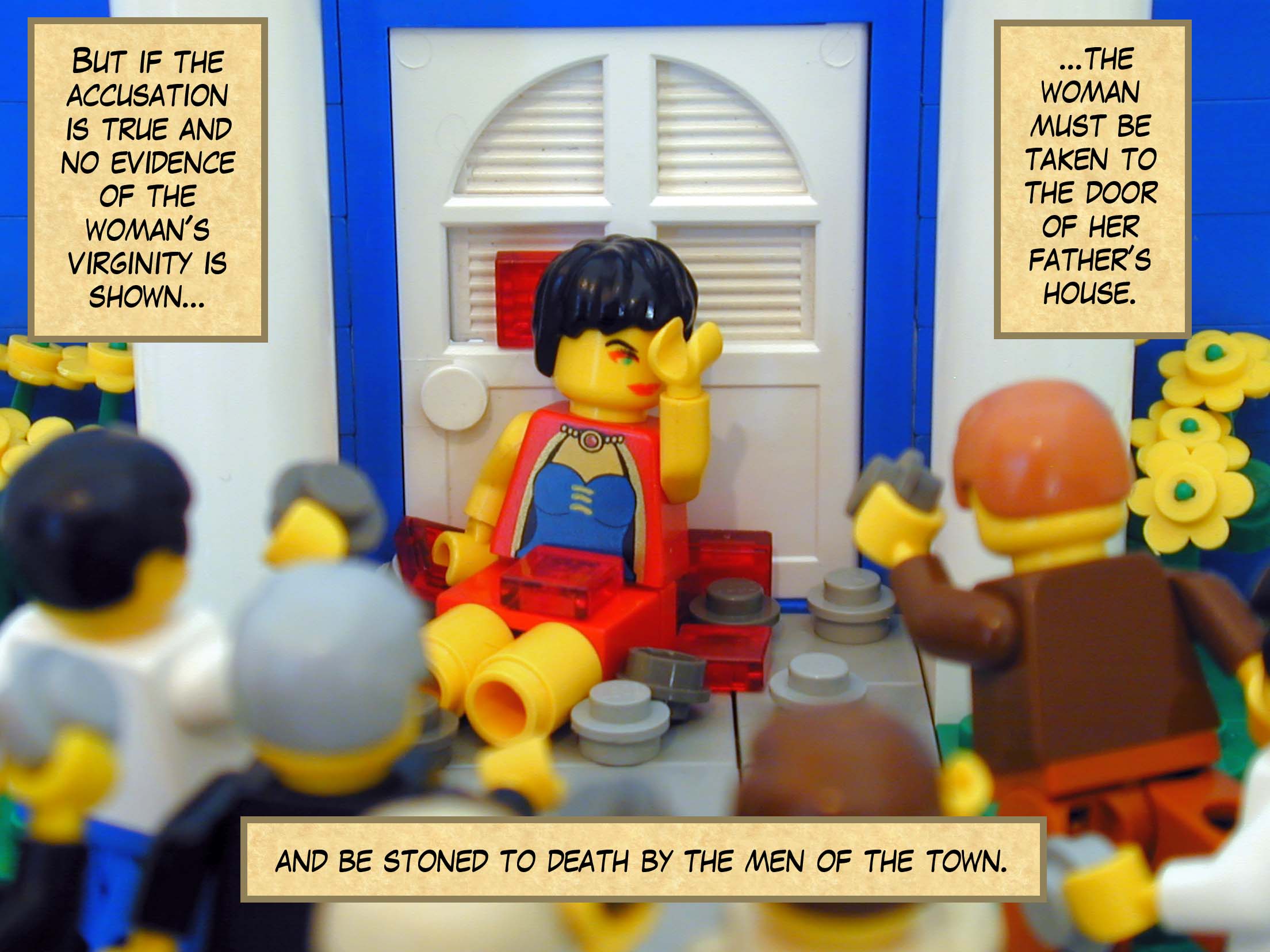 'But if the accusation is true and no evidence of the woman's virginity is shown, the woman must be taken to the door of her fathers house and stoned to death by the men of the town.'