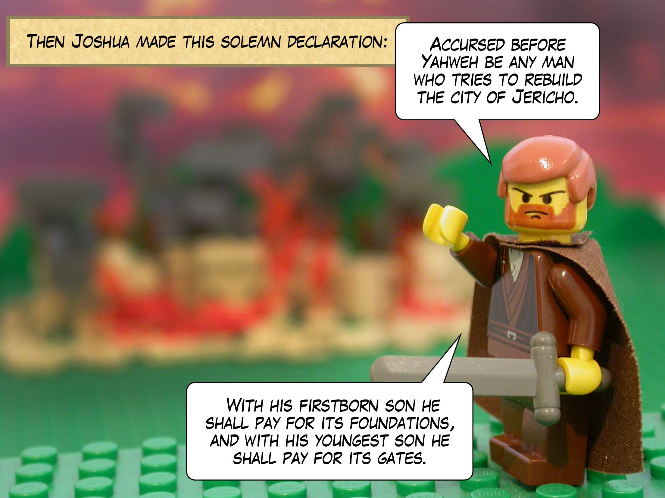 Then Joshua made this solemn declaration: 'Accursed before Yahweh be any man who tries to rebuild the city of Jericho. With his firstborn son he shall pay for its foundations, and with his youngest son he shall pay for its gates.'