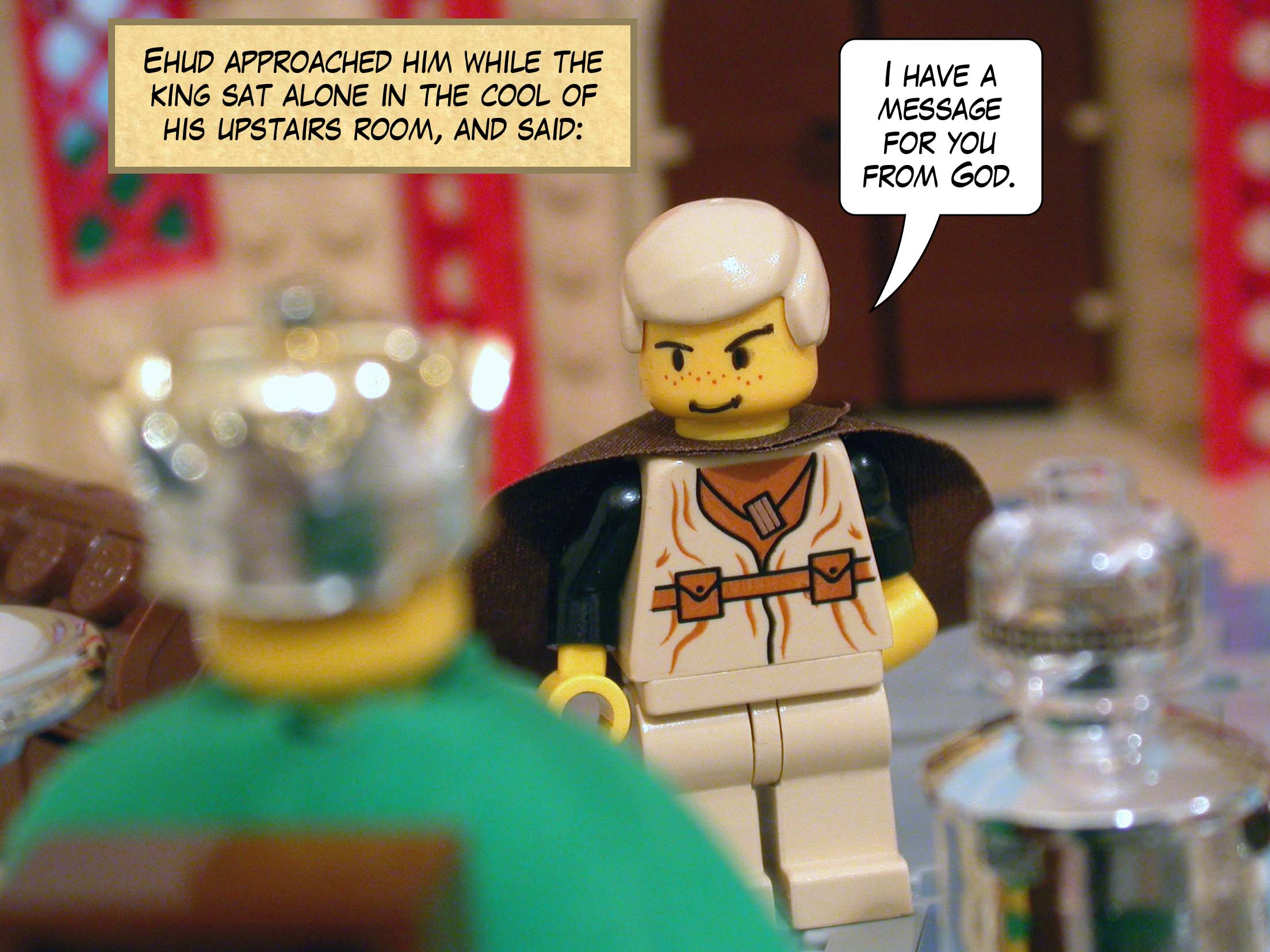 Ehud approached him while the king sat alone in the cool of his upstairs room, and said, 'I have a message for you from God.'