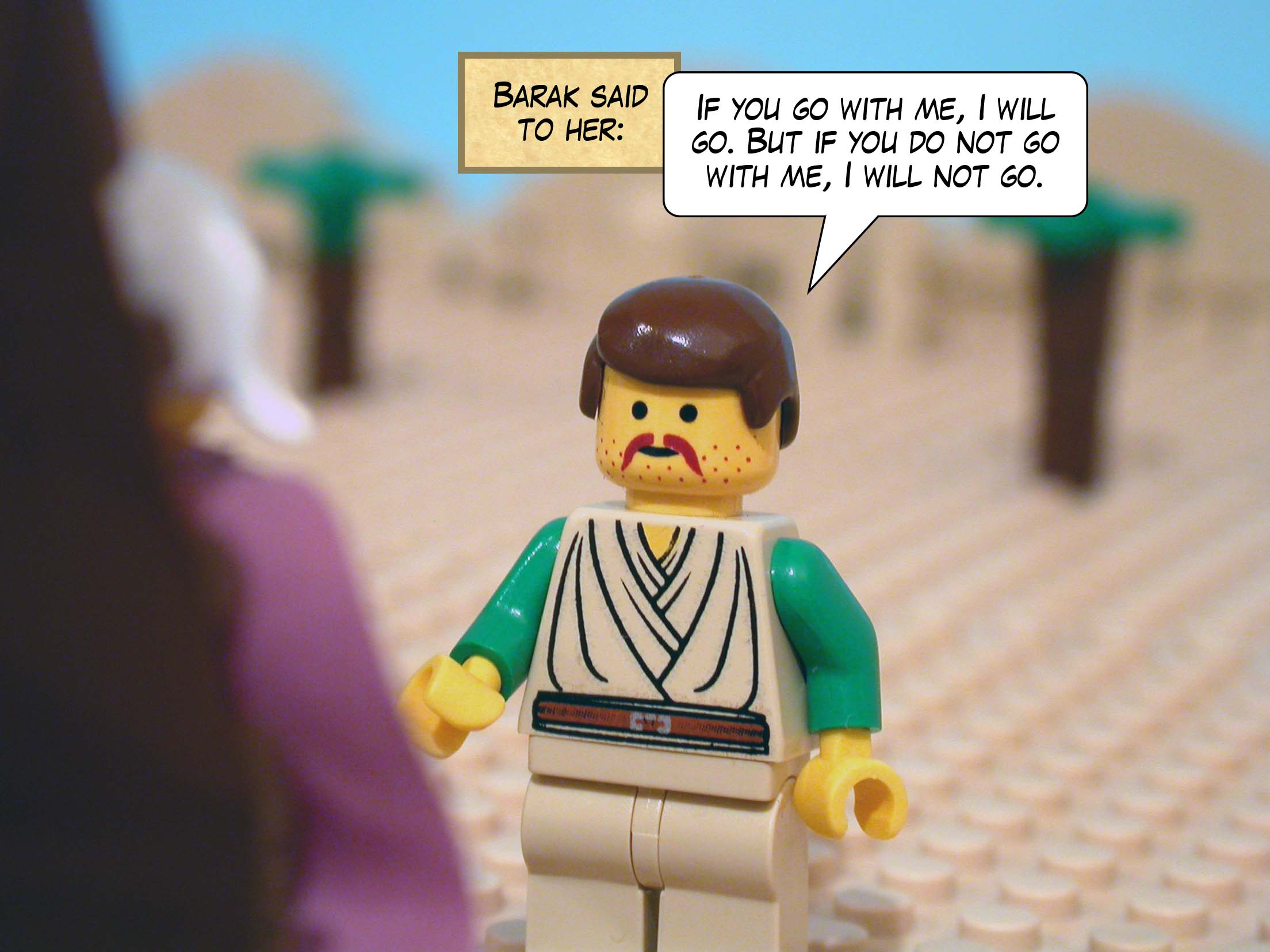 Barak said to her, 'If you go with me, I will go. But if you do not go with me, I will not go.'