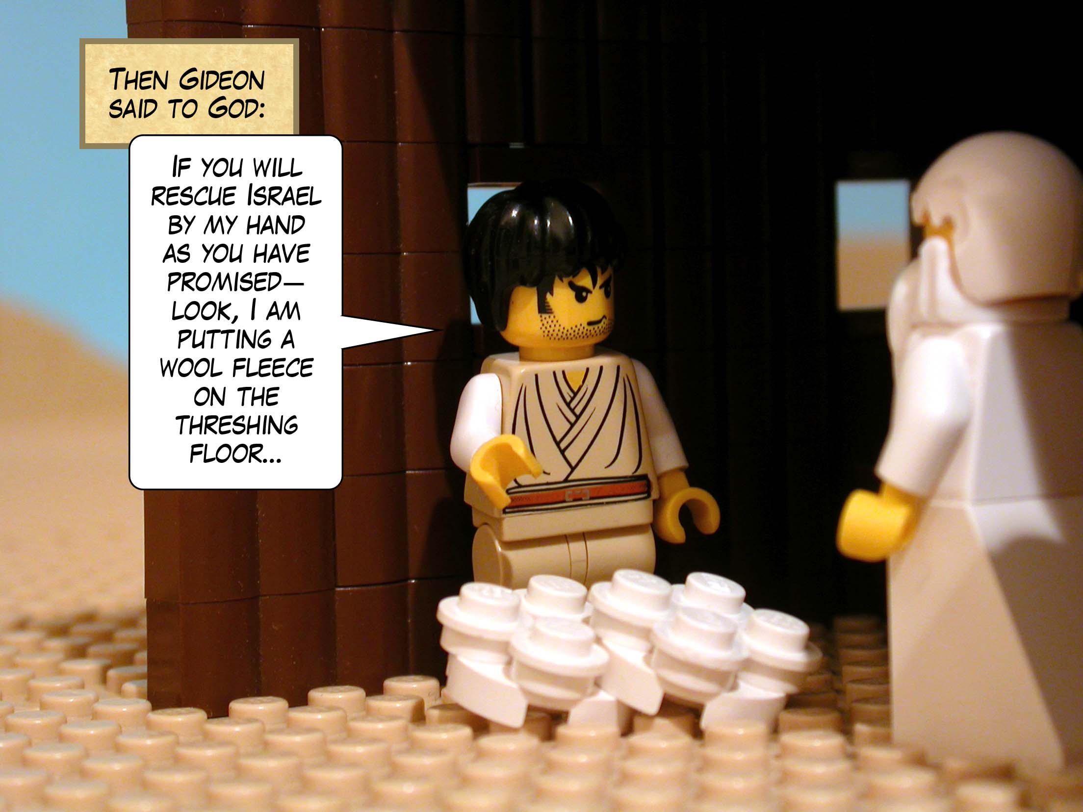 Then Gideon said to God, 'If you will rescue Israel by my hand as you have promised--look, I am putting a wool fleece on the threshing floor.'