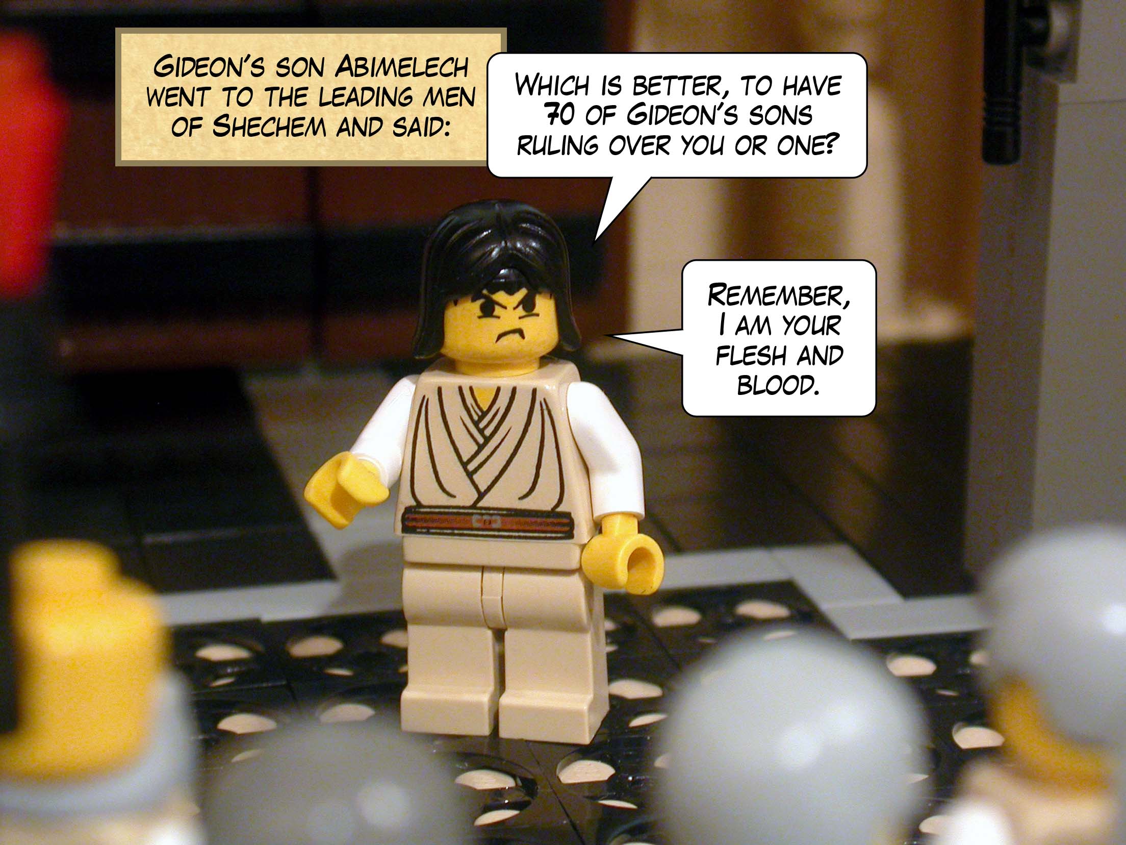 Gideon's son Abimelech went to the leading men of Shechem and said, 'Which is better, to have seventy of Gideon's sons ruling over you or one? Remember, I am your flesh and blood.'