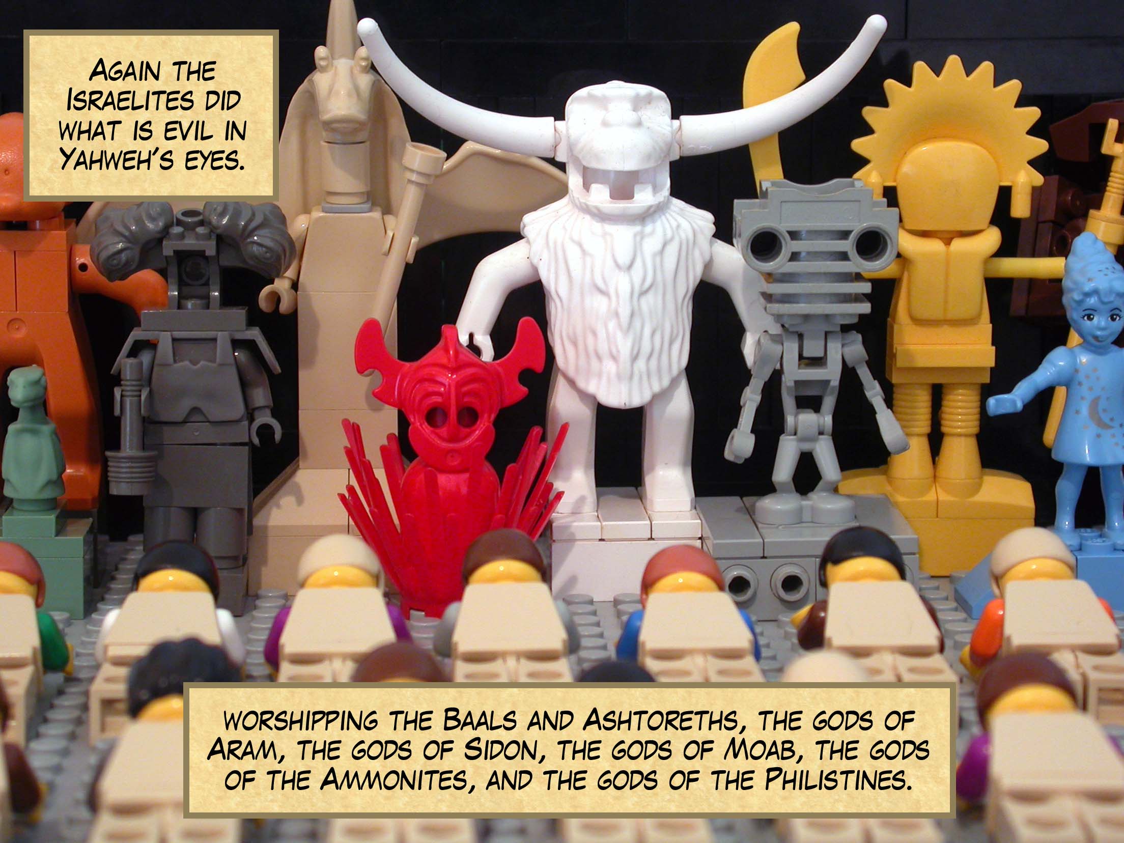 Again the Israelites did what is evil in Yahweh's eyes, worshipping the Baals and Ashtoreths, the gods of Aram, the gods of Sidon, the gods of Moab, the gods of the Ammonites, and the gods of the Philistines.