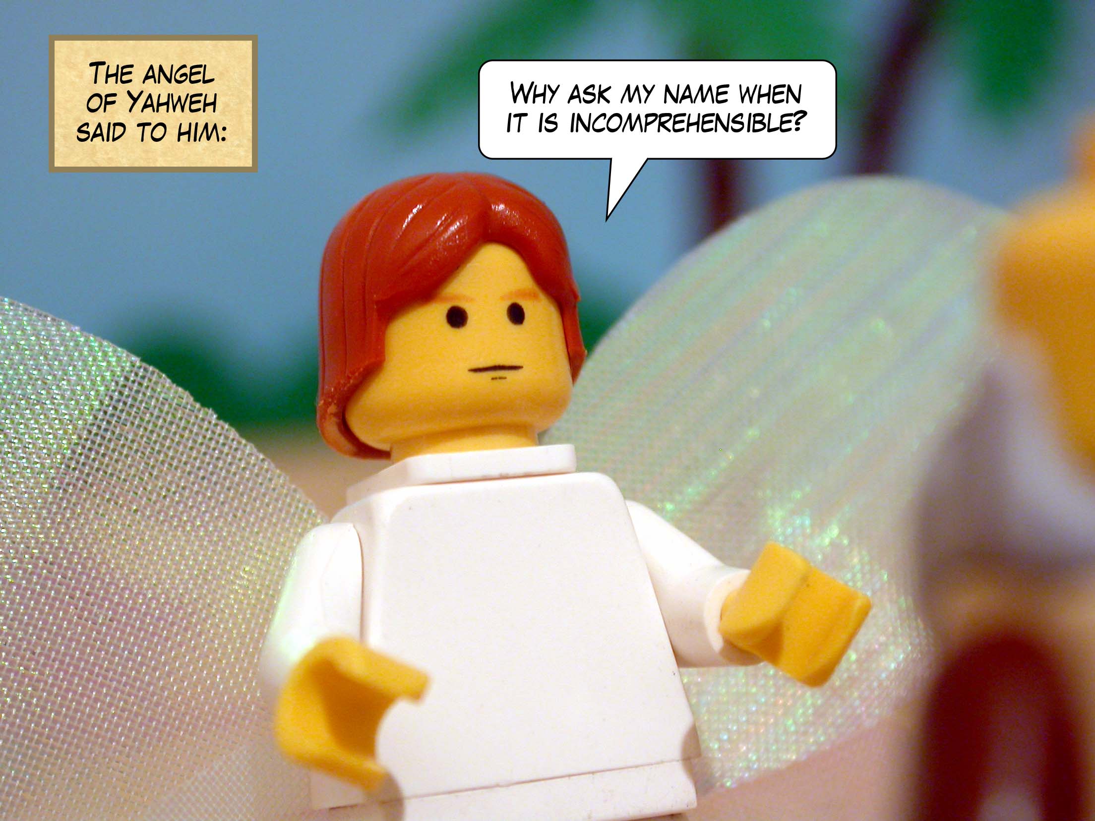 The angel of Yahweh said to him, 'Why ask my name when it is incomprehensible?'