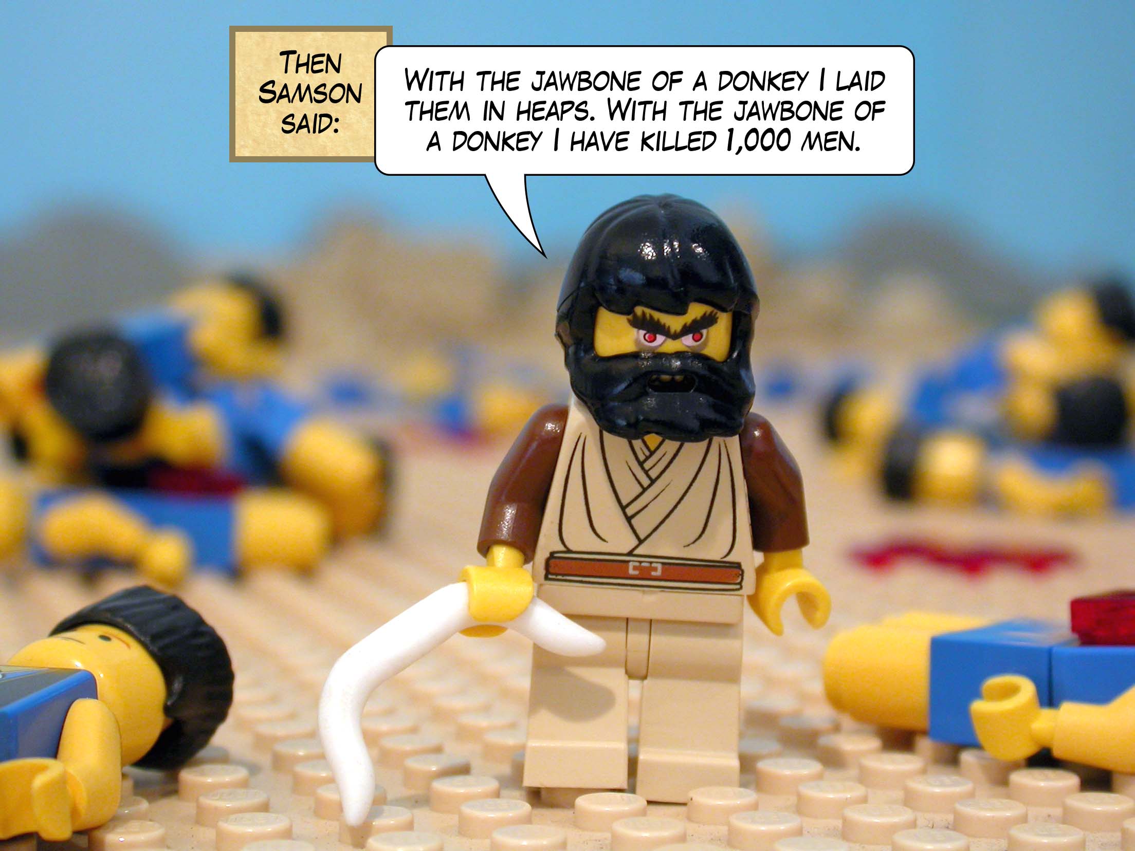 Then Samson said, 'With the jawbone of a donkey I laid them in heaps. With the jawbone of a donkey I have killed one thousand men.'