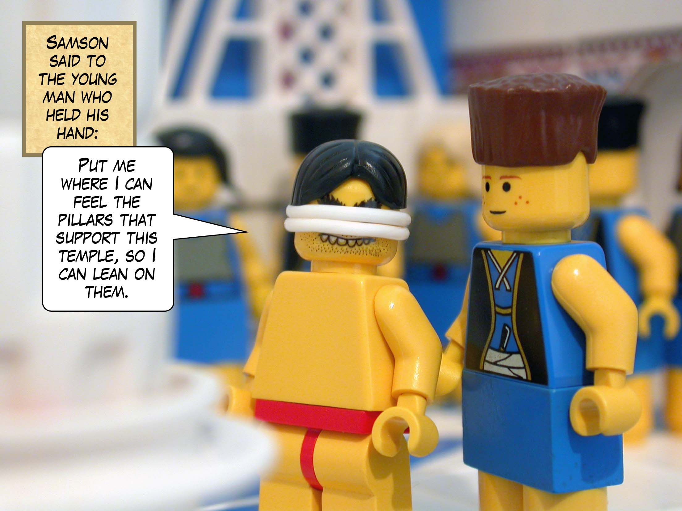 Samson said to the young man who held his hand, 'Put me where I can feel the pillars that support this temple, so I can lean on them.'