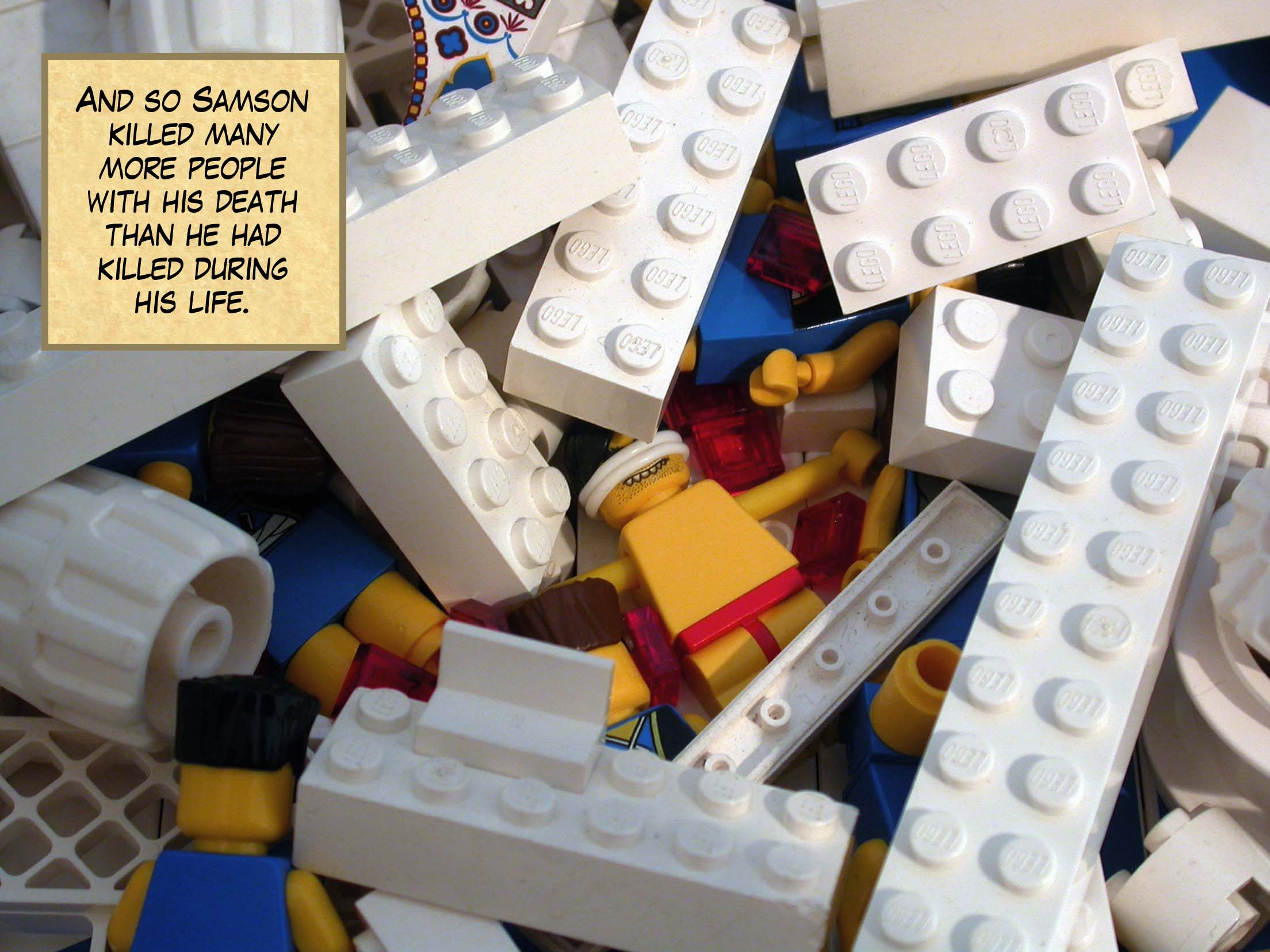 And so Samson killed many more people with his death than he had killed during his life.