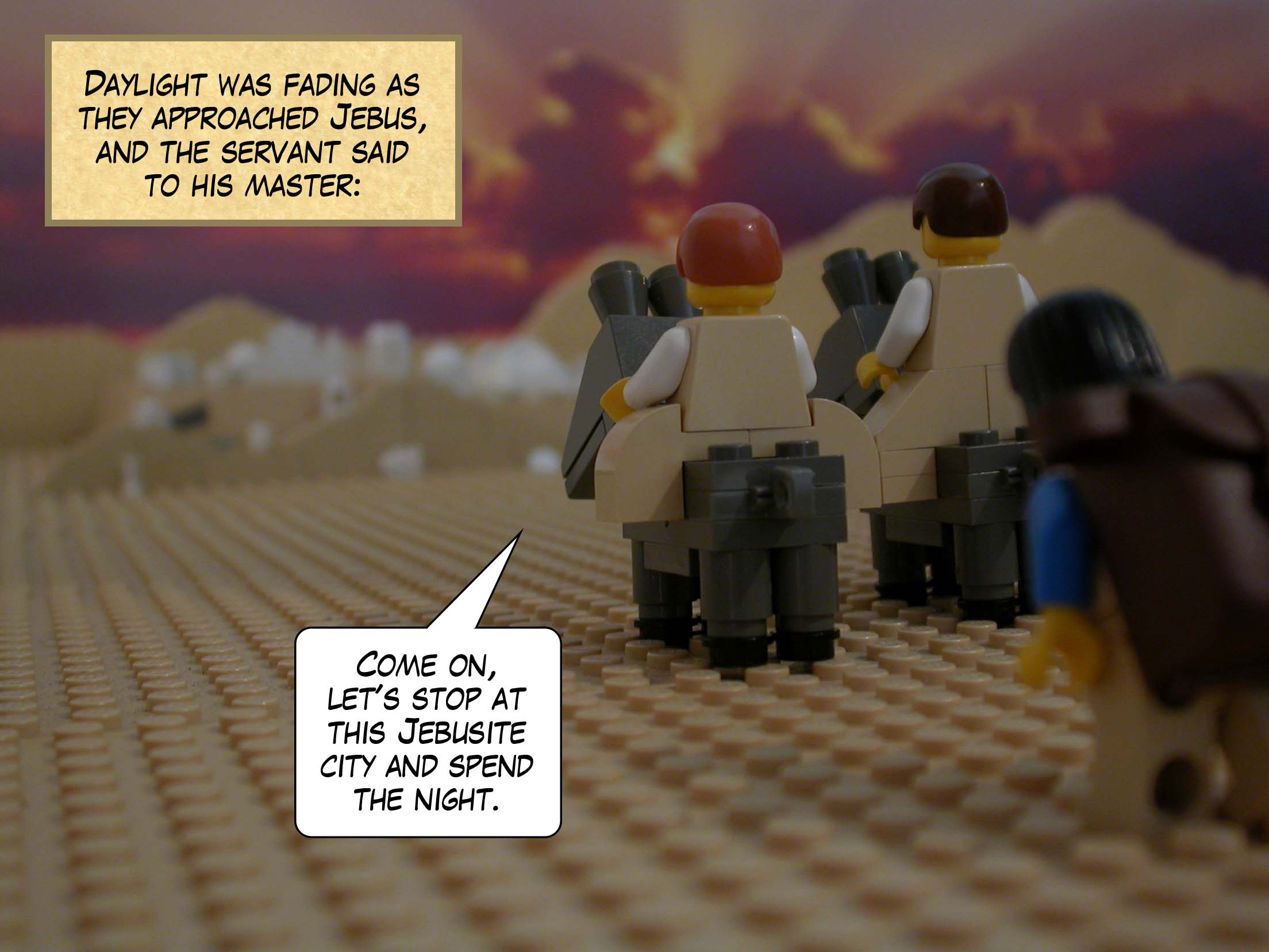 Daylight was fading as they approached Jebus, and the servant said to his master, 'Come on, let's stop at this Jebusite city and spend the night.'