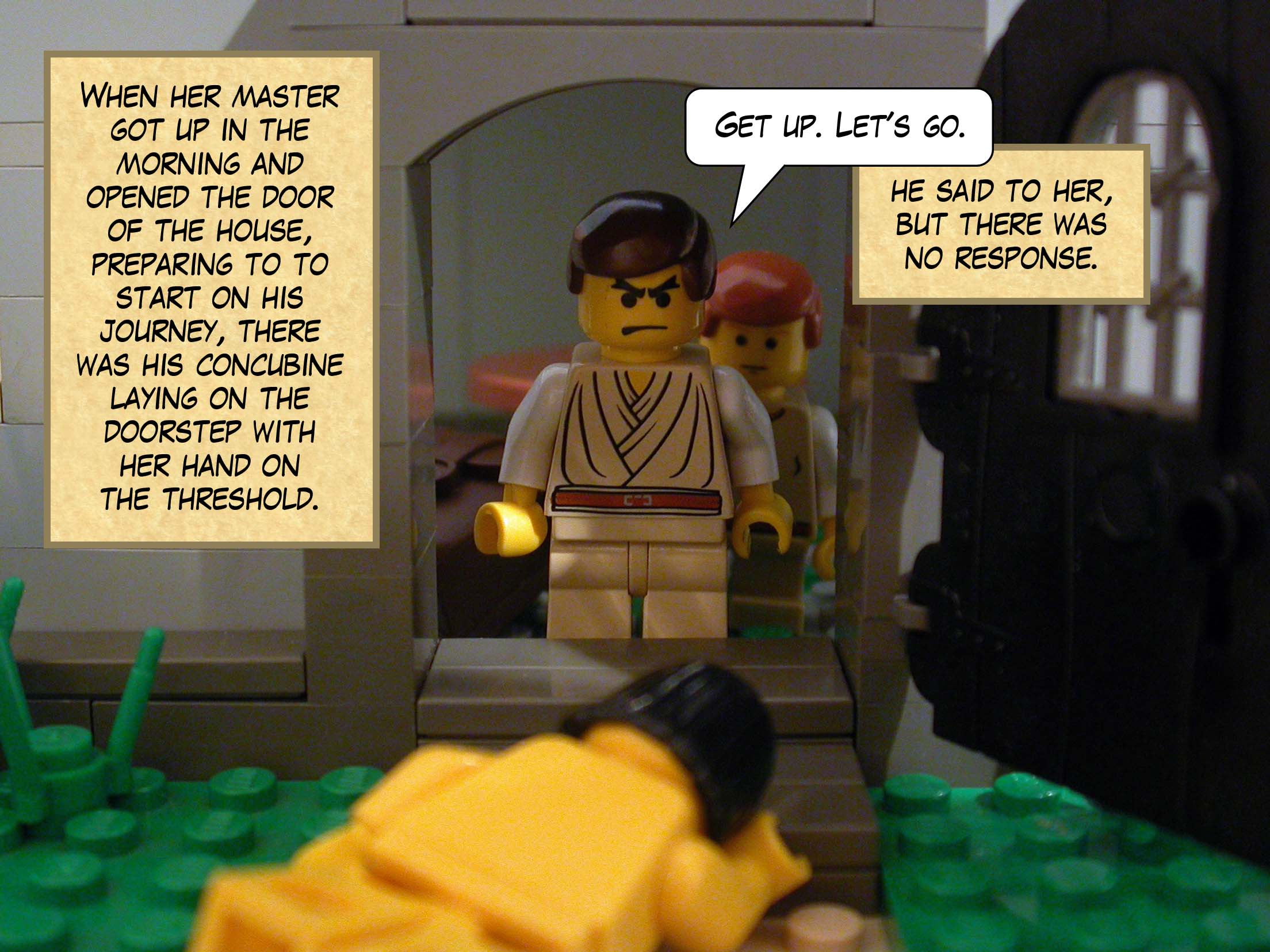 When her master got up in the morning and opened the door of the house, preparing to to start on his journey, there was his concubine laying on the doorstep with her hand on the threshhold. 'Get up. Let's go,' he said to her, but there was no response.