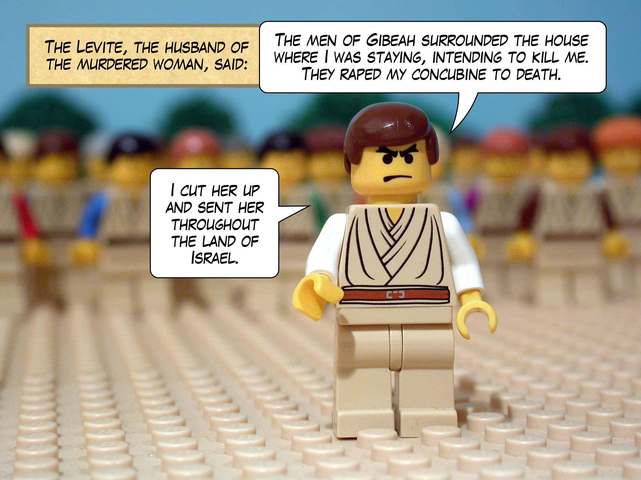 The Levite, the husband of the murdered woman, said, 'The men of Gibeah surrounded the house where I was staying, intending to kill me. They raped my concubine to death. I cut her up and sent her throughout the land of Israel.'