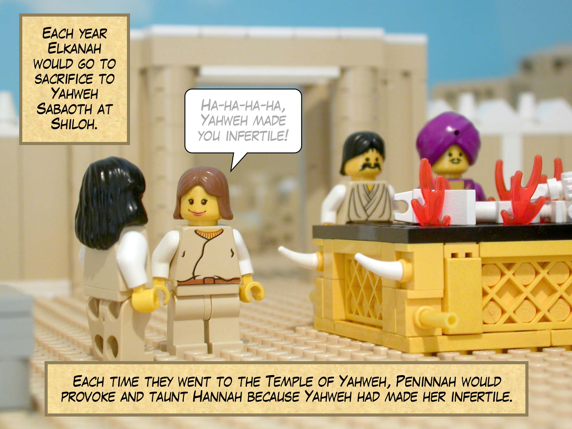 Each year Elkanah would go to sacrifice to Yahweh Sabaoth at Shiloh. Each time they went to the Temple of Yahweh, Peninnah would provoke and taunt Hannah because Yahweh had made her infertile.