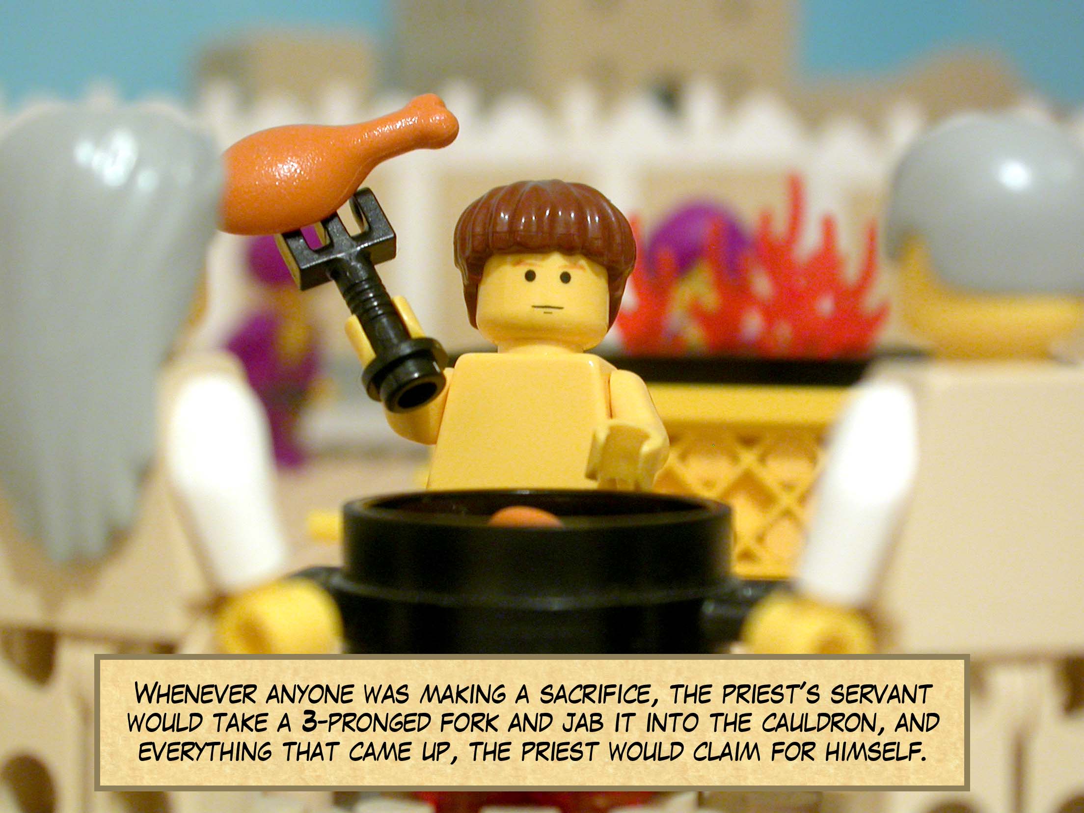 Whenever anyone was making a sacrifice, the priest's servant would take a three-pronged fork and jab it into the cauldron, and everything that came up, the priest would claim for himself.