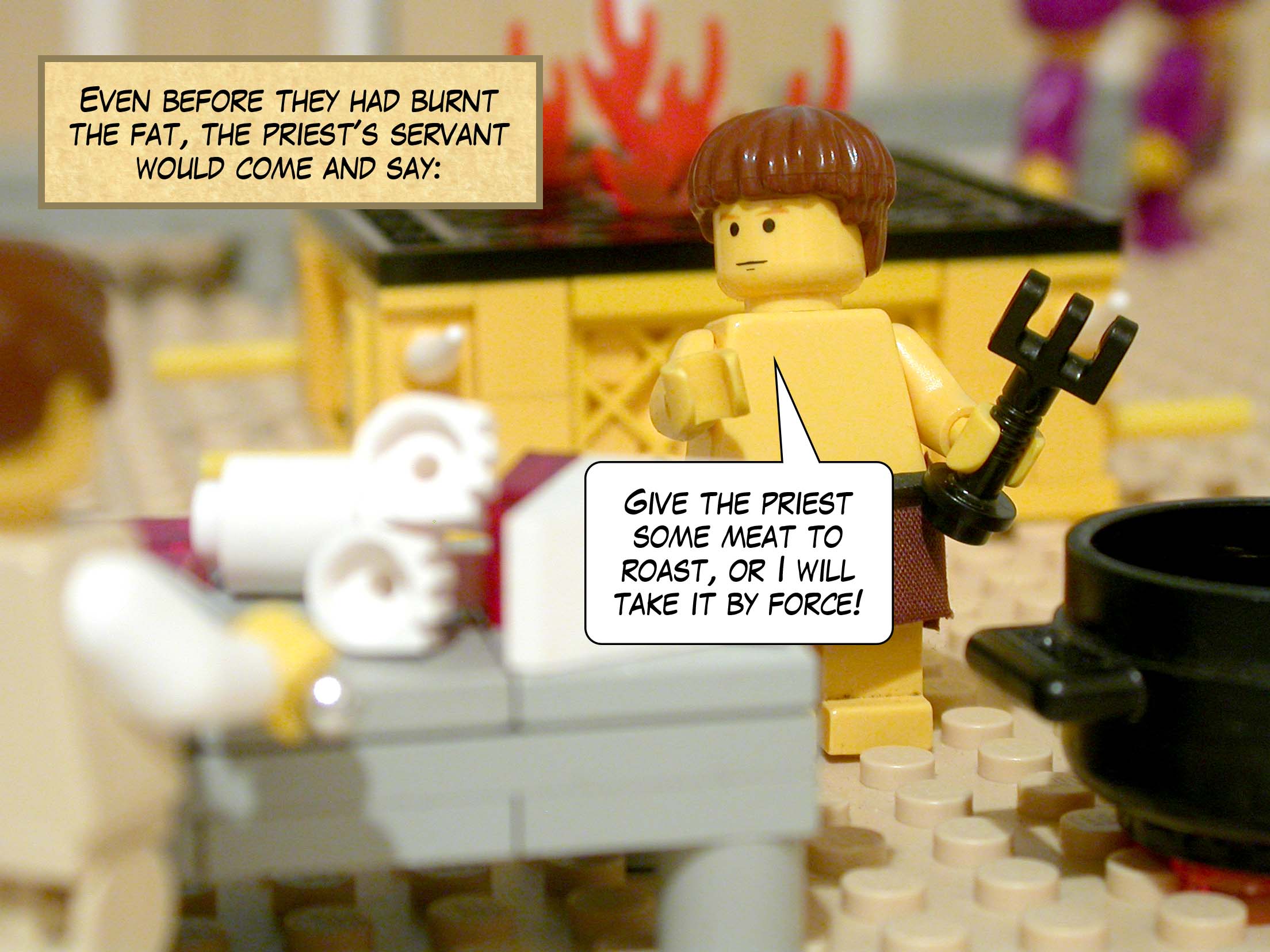 Even before they had burnt the fat, the priest's servant would come and say, 'Give the priest some meat to roast, or I will take it by force!'