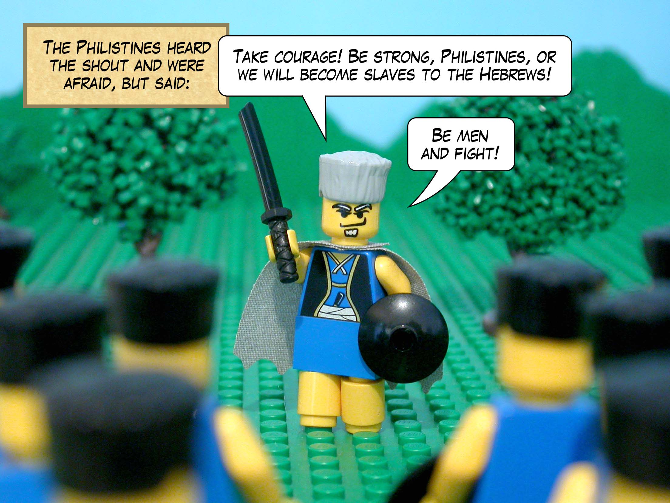 The Philistines heard the shout and were afraid, but said, 'Take courage! Be strong, Philistines, or else we will become slaves to the Hebrews! Be men and fight!'