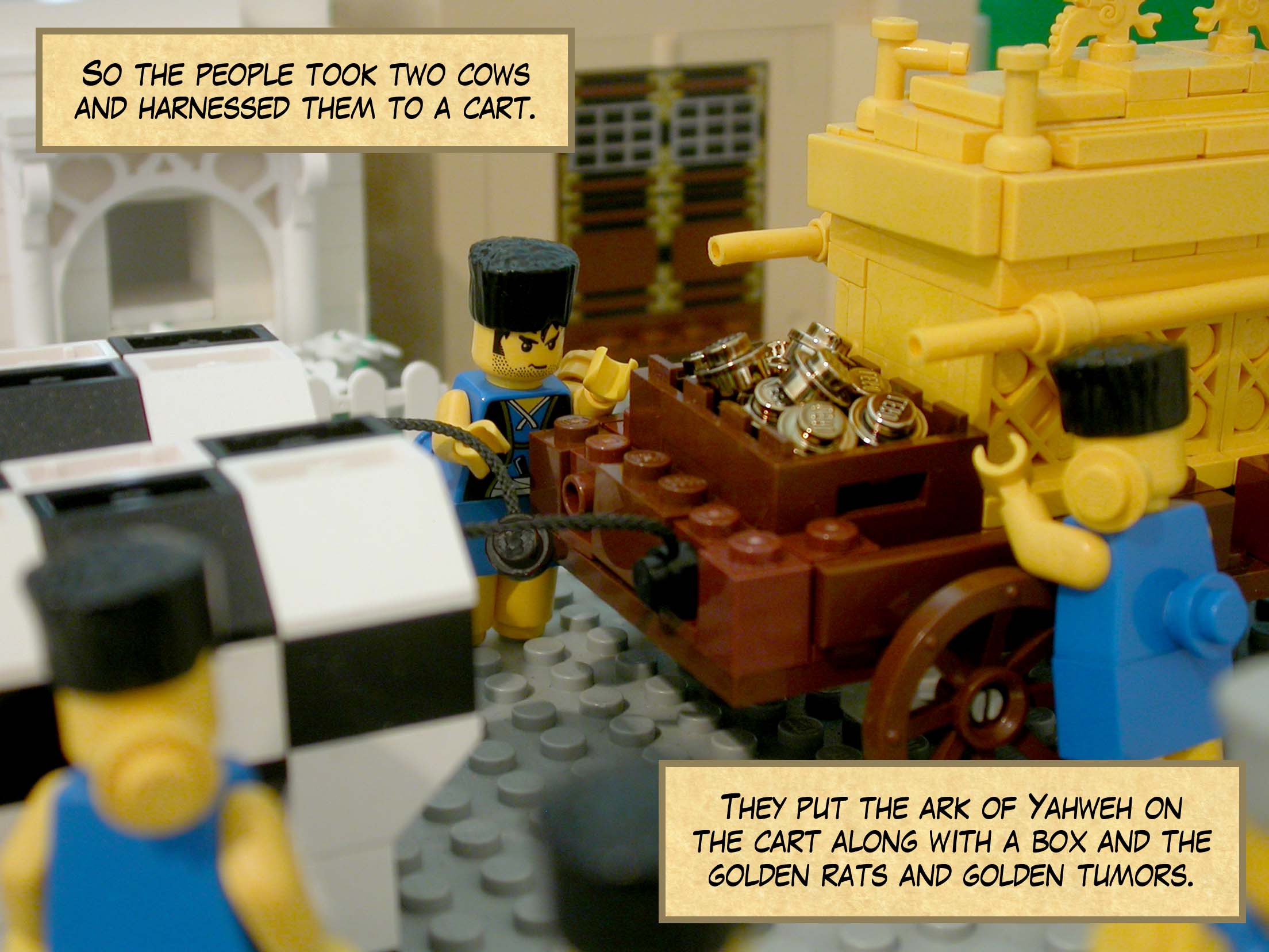 So the people took two cows and harnessed them to a cart. They put the ark of Yahweh on the cart along with a box and the golden rats and golden tumors.