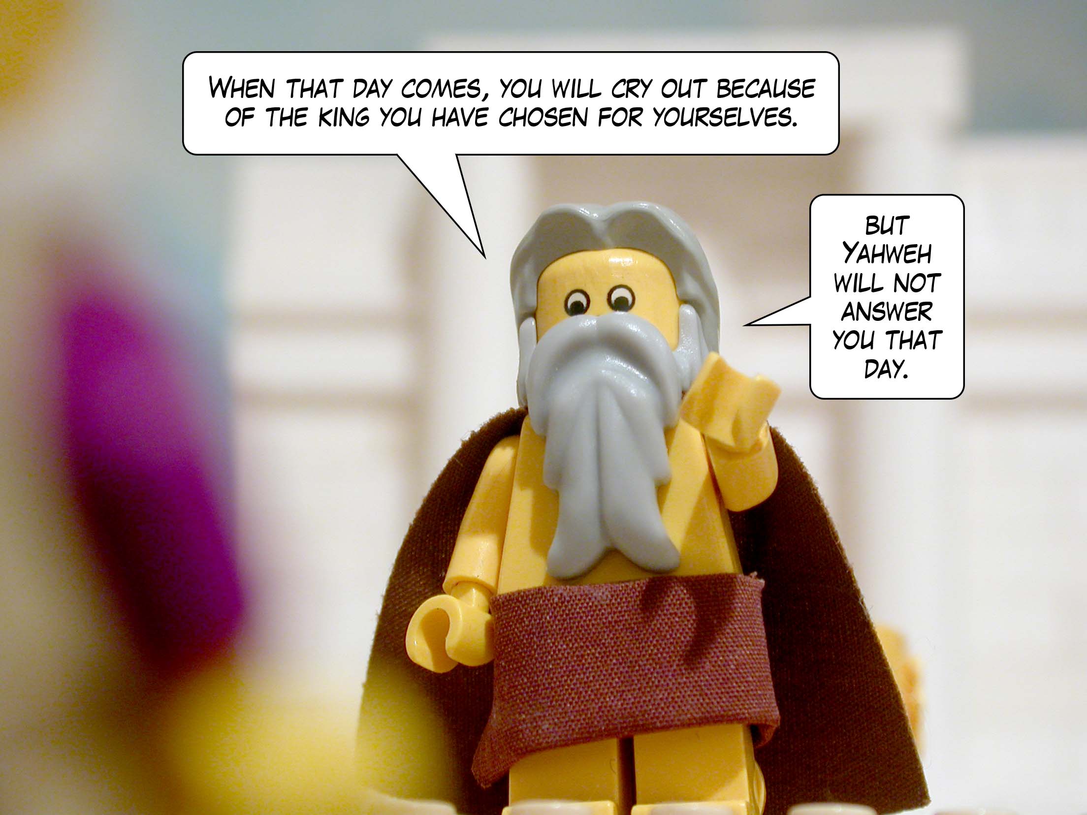 'When that day comes, you will cry out because of the king you have chosen for yourselves, but Yahweh will not answer you that day.'