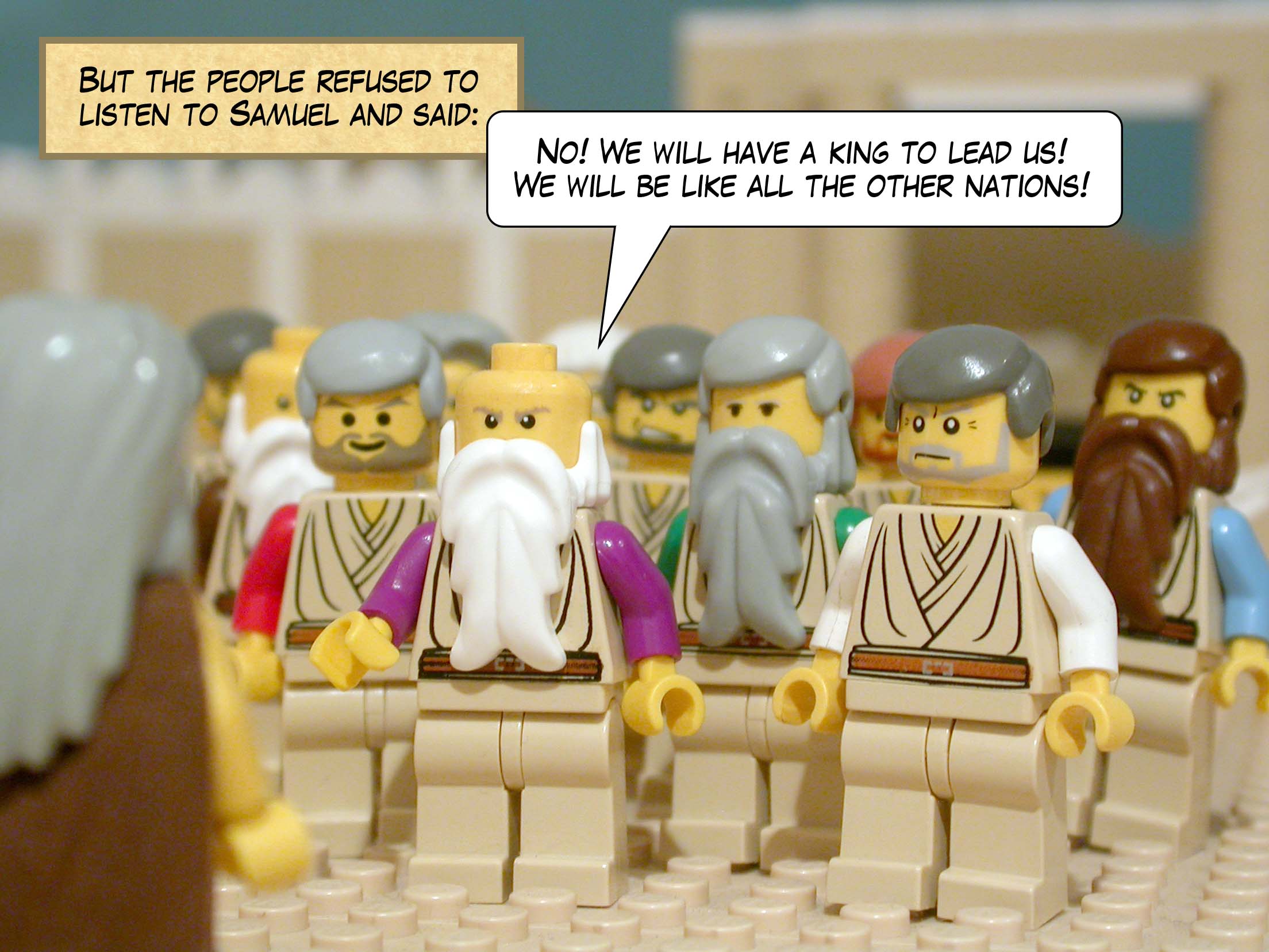 But the people refused to listen to Samuel and said, 'No! We will have a king to lead us! We will be like all the other nations!'