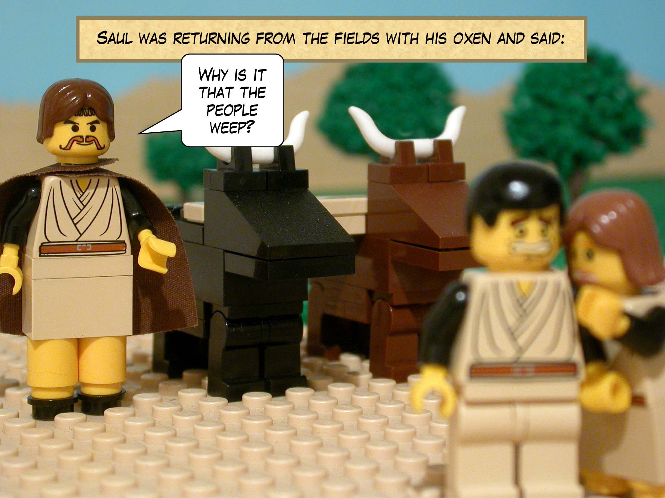 Saul was returning from the fields with his oxen and said, 'Why is it that the people weep?'