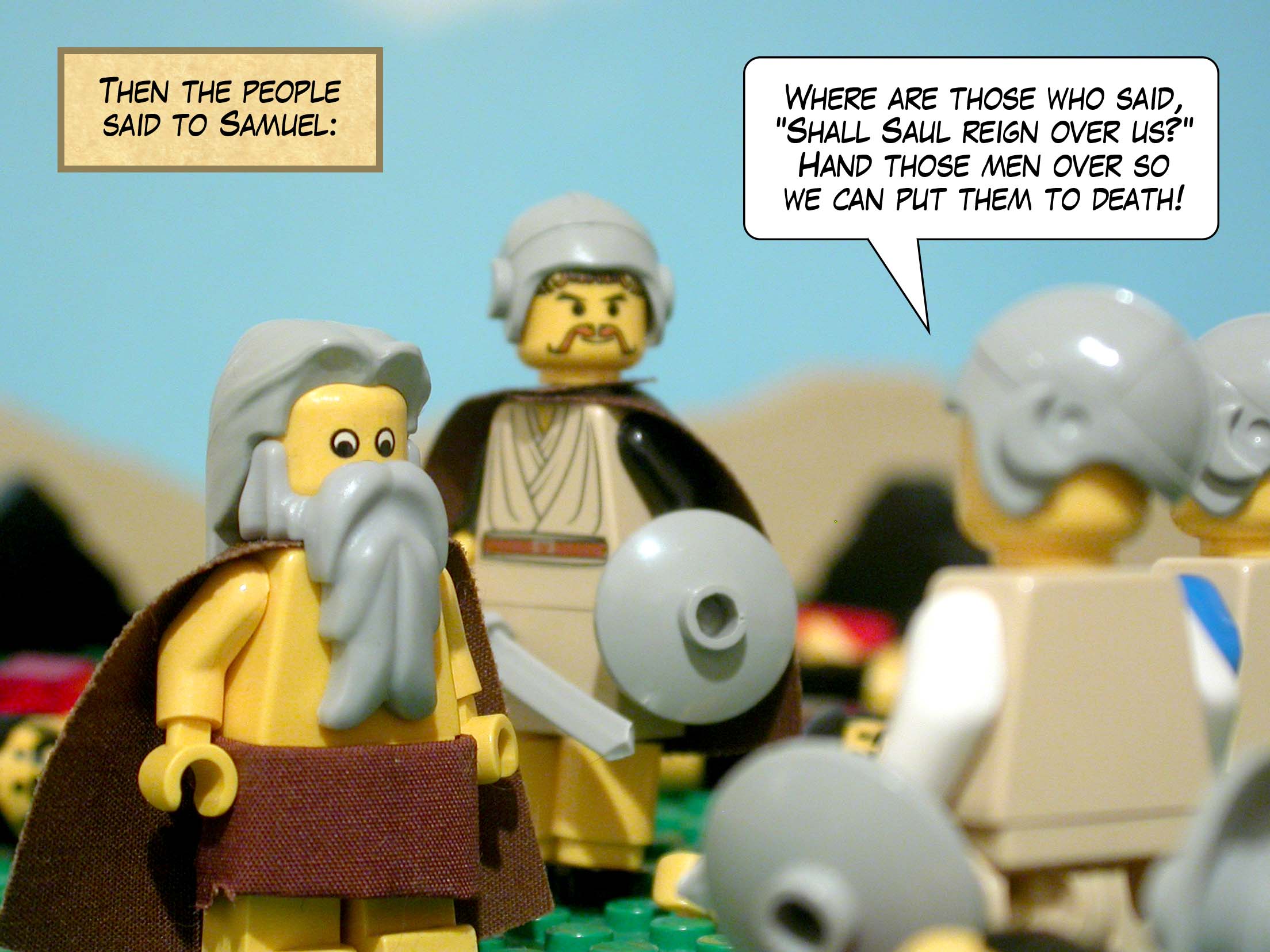 Then the people said to Samuel, 'Where are those who said, Shall Saul reign over us? Hand those men over so we can put them to death!'