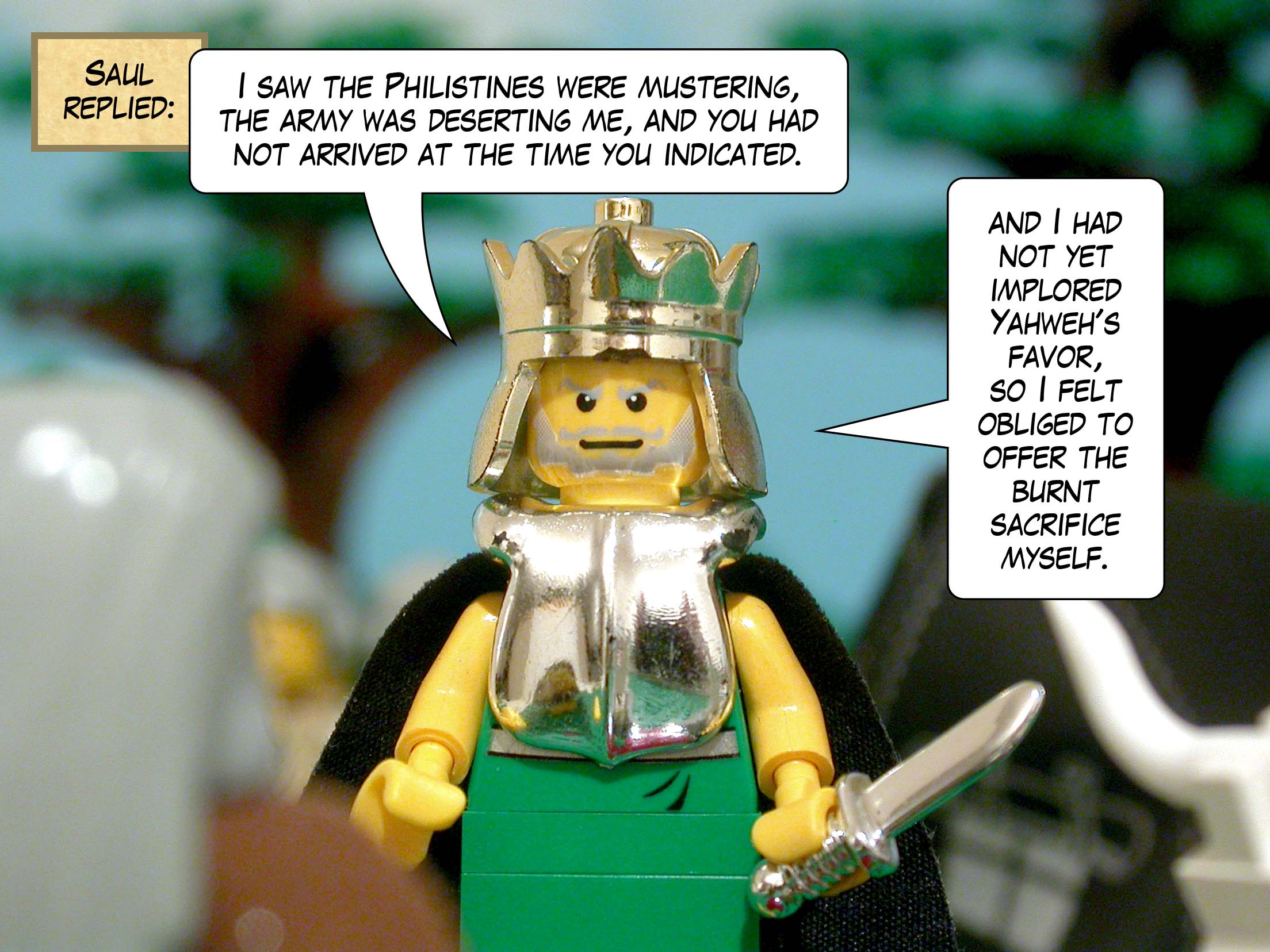 Saul replied, 'I saw the Philistines were mustering, the army was deserting me, you had not arrived at the time you indicated, and I had not yet implored Yahweh's favor, so I felt obliged to offer the burnt sacrifice myself.'