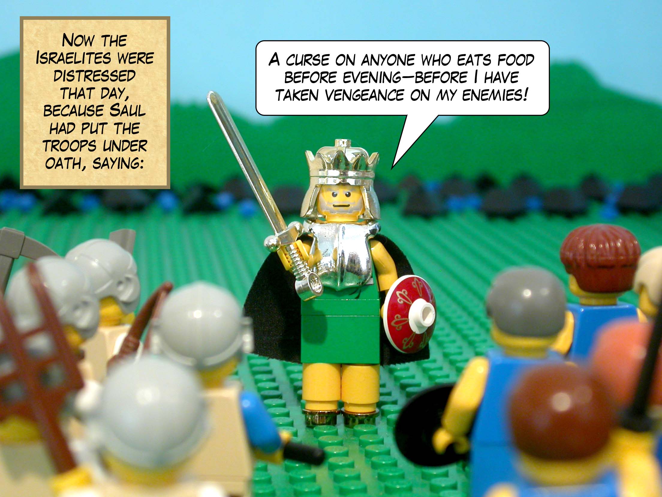 Now the Israelites were distressed that day, because Saul had put the troops under oath, saying, 'A curse on anyone who eats food before evening--before I have taken vengeance on my enemies!'