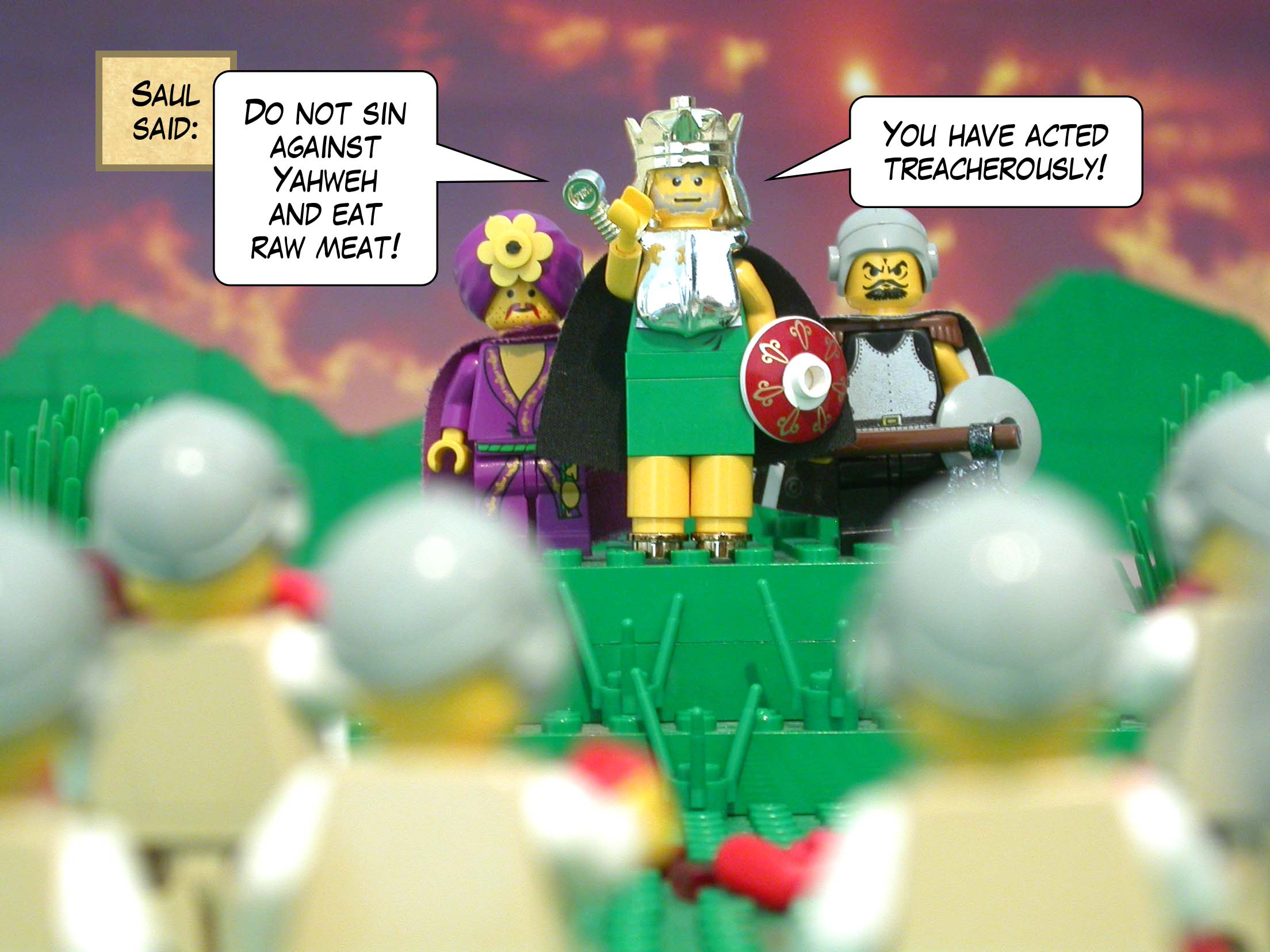 Saul said, 'Do not sin against Yahweh and eat raw meat! You have acted treacherously!'