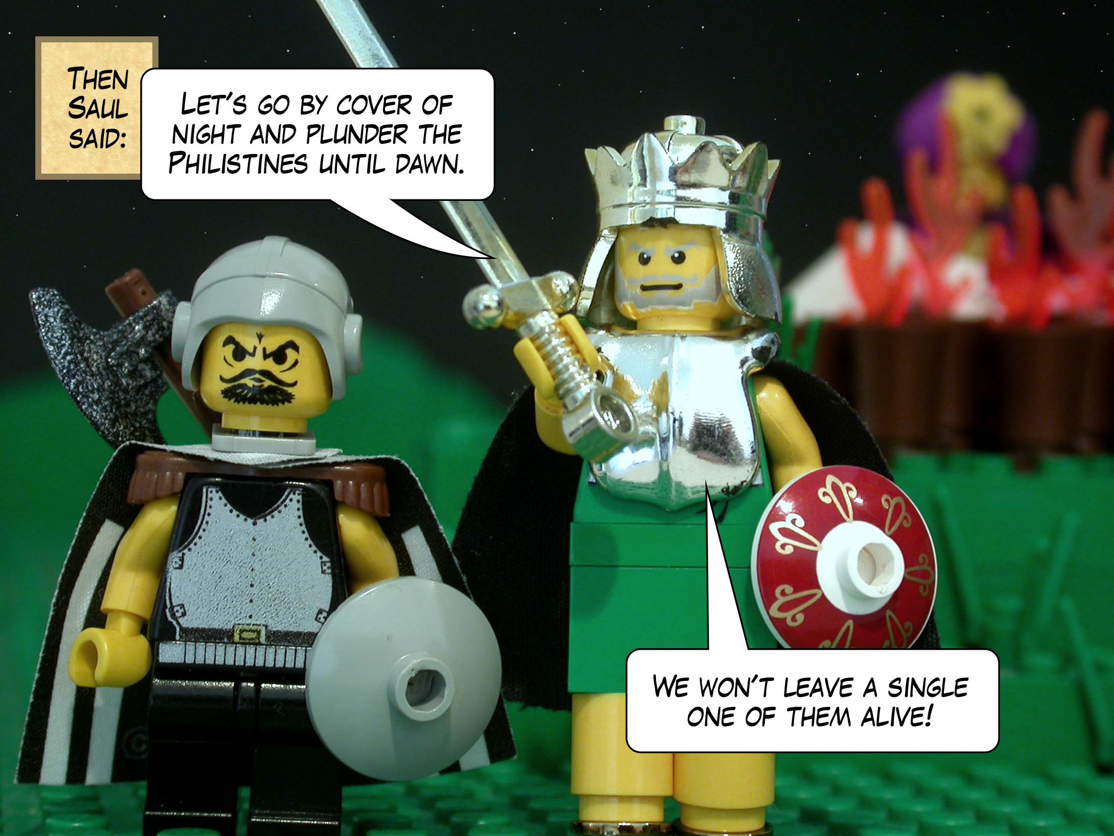 Then Saul said, 'Let's go by cover of night and plunder the Philistines until dawn. We won't leave a single one of them alive!'