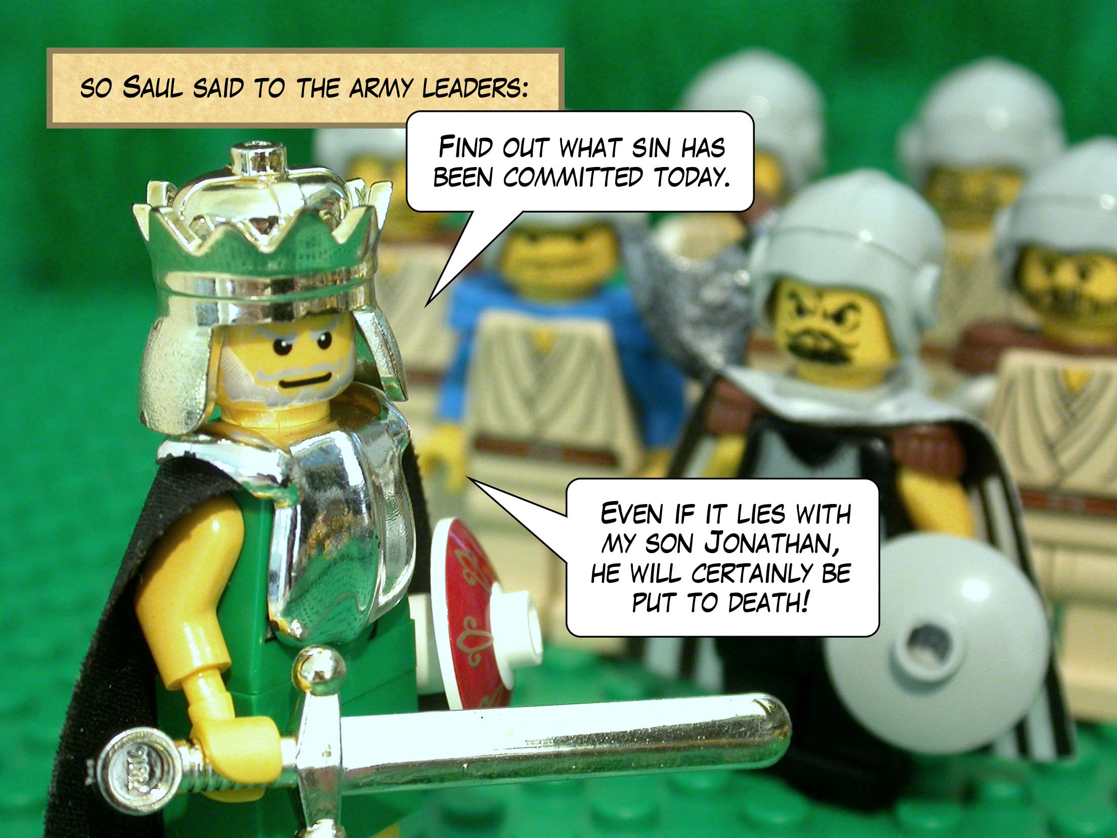 But he did not reply, so Saul said to the army leaders, 'Find out what sin has been committed today. Even if it lies with my son Jonathan, he will certainly be put to death!'