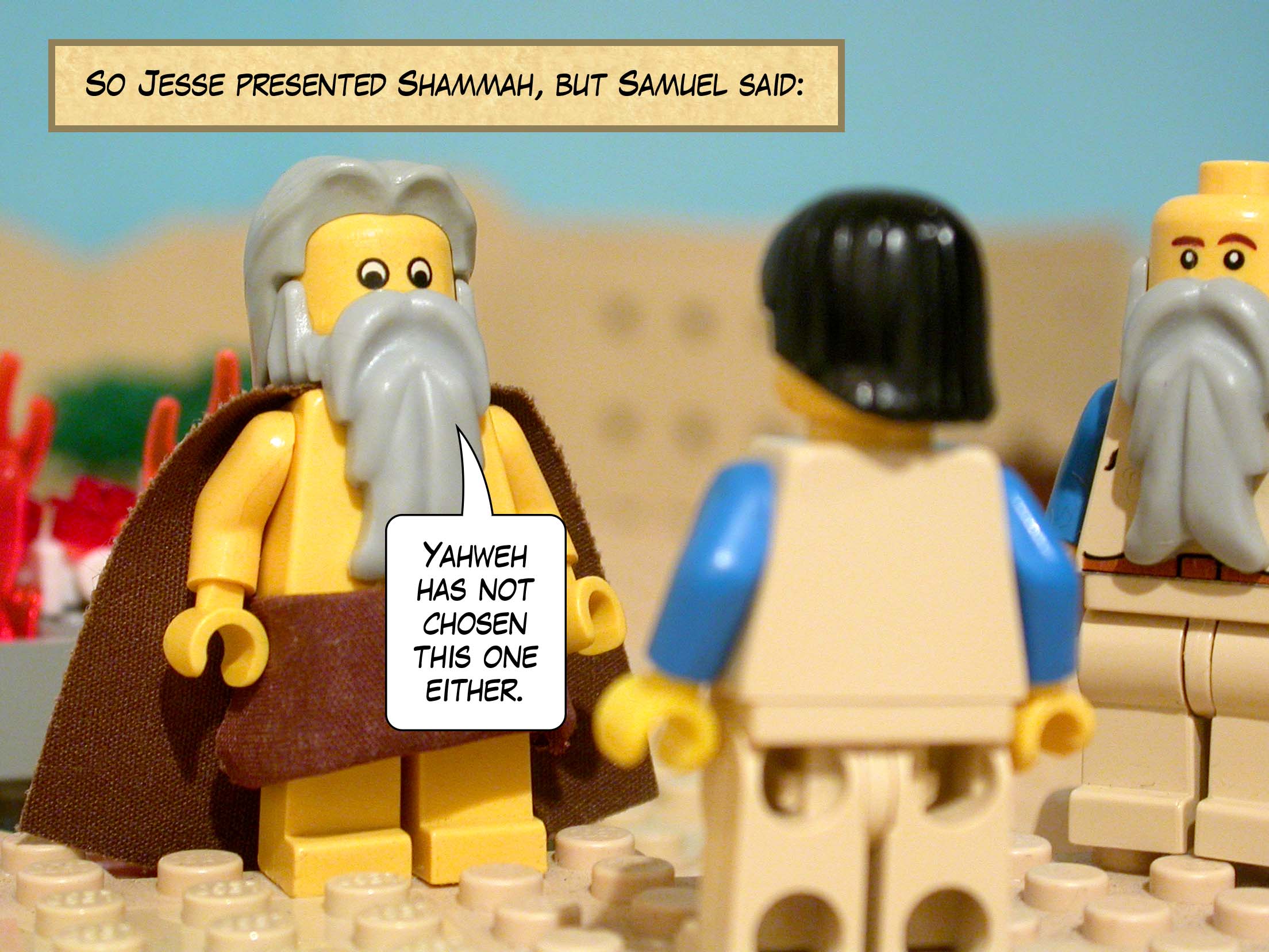 So Jesse presented Shammah, but Samuel said, 'Yahweh has not chosen this one either.'