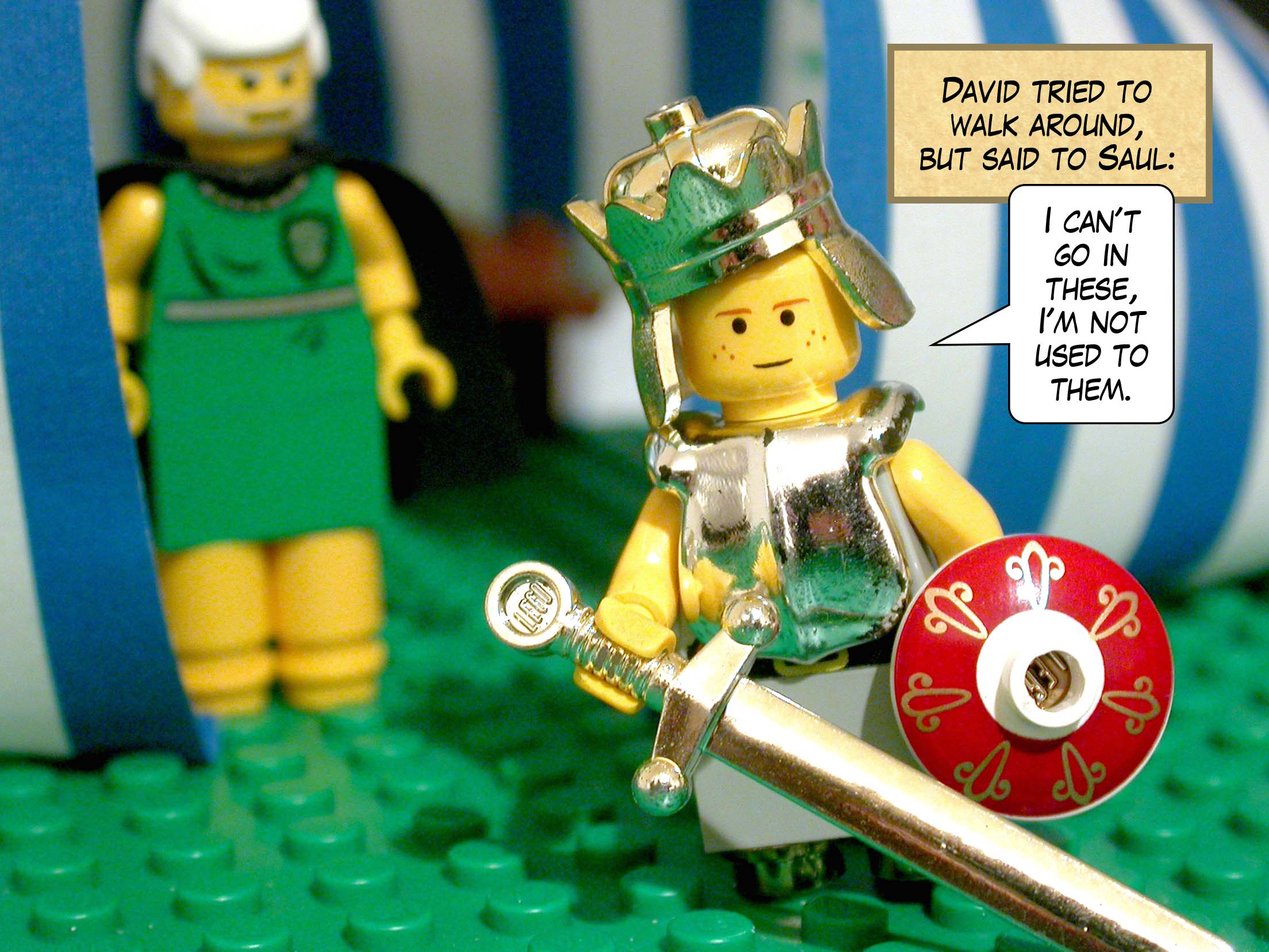 David tried to walk around, but said to Saul, 'I can't go in these, I'm not used to them.'