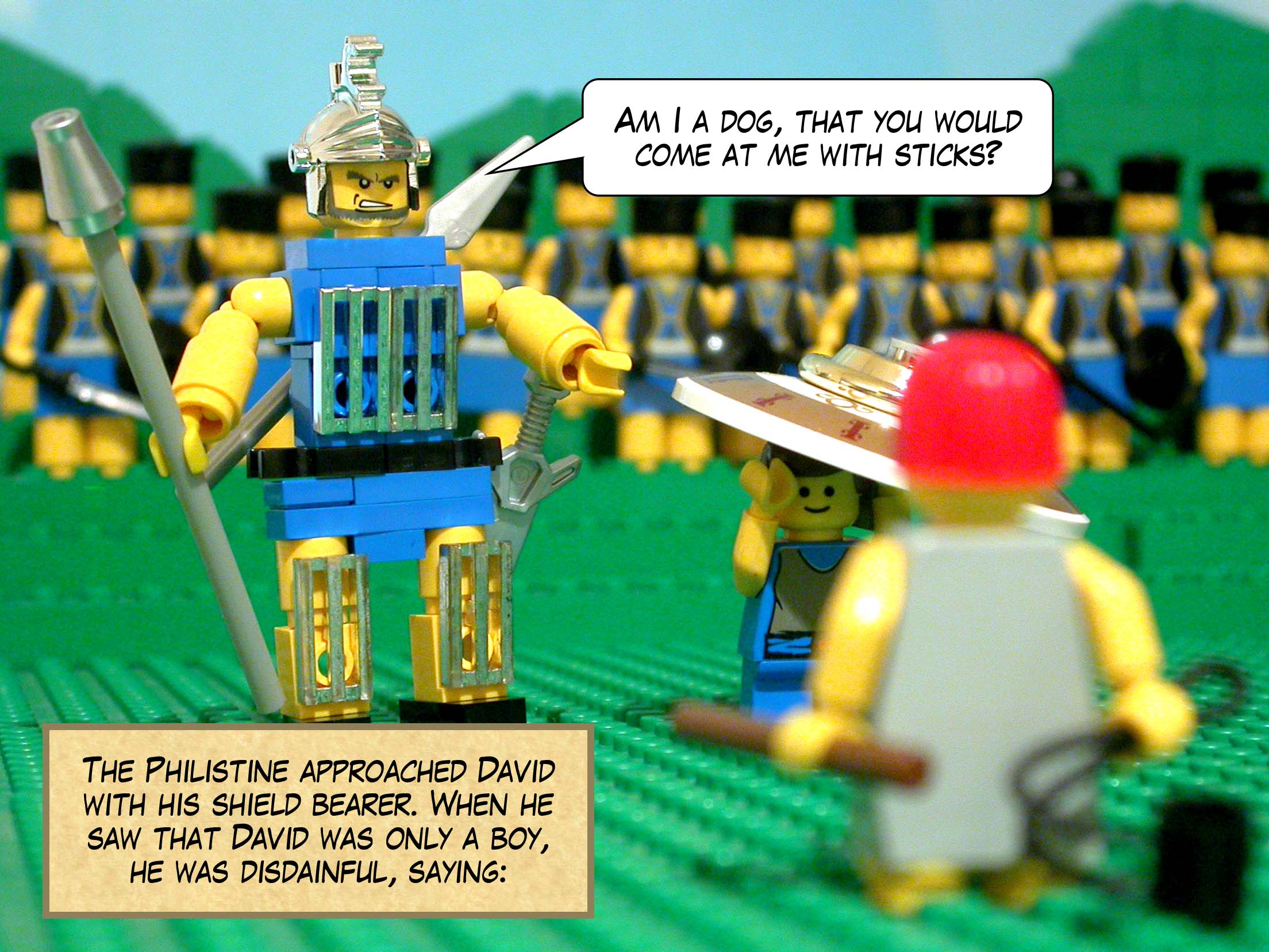 The Philistine approached David with his shield bearer walking ahead of him. When he saw that David was only a boy, reddish and handsome, he was disdainful, saying, 'Am I a dog, that you come at me with sticks?'