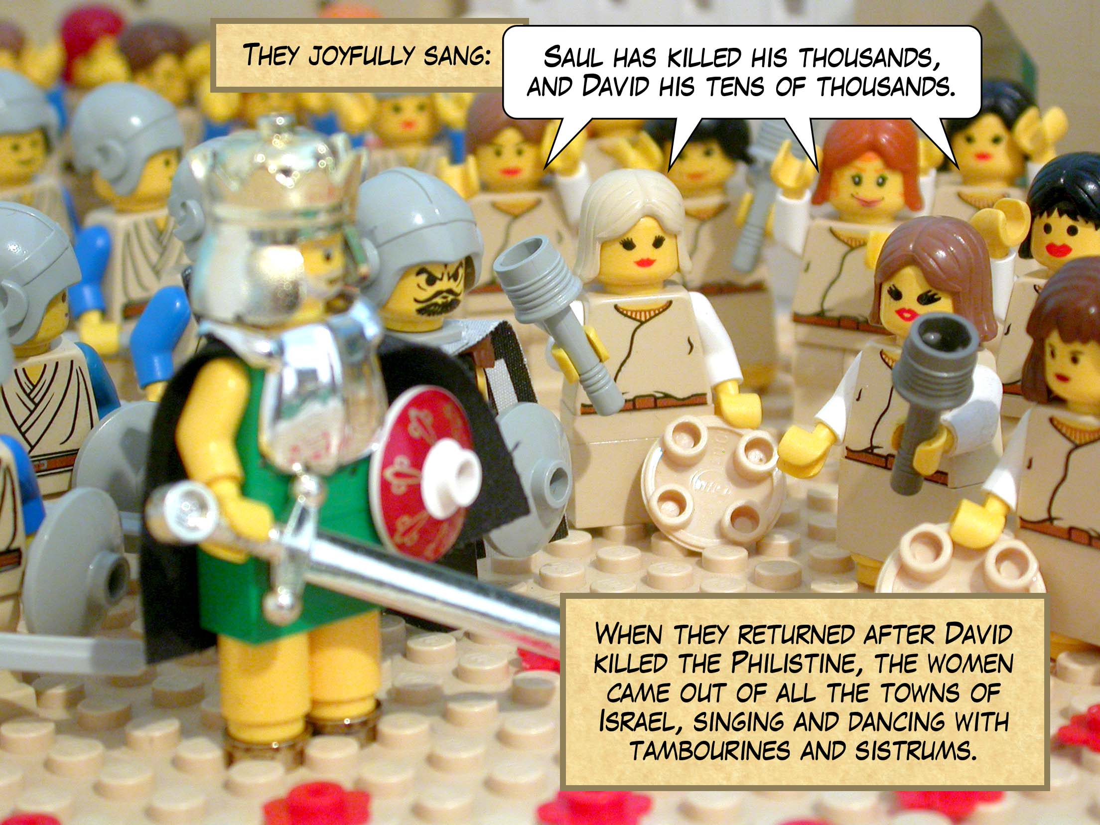 When they returned after David killed the Philistine, the women came out of all the towns of Israel to meet King Saul, singing and dancing with tambourines and sistrums. They joyfully sang, 'Saul has killed his thousands, and David his tens of thousands.'