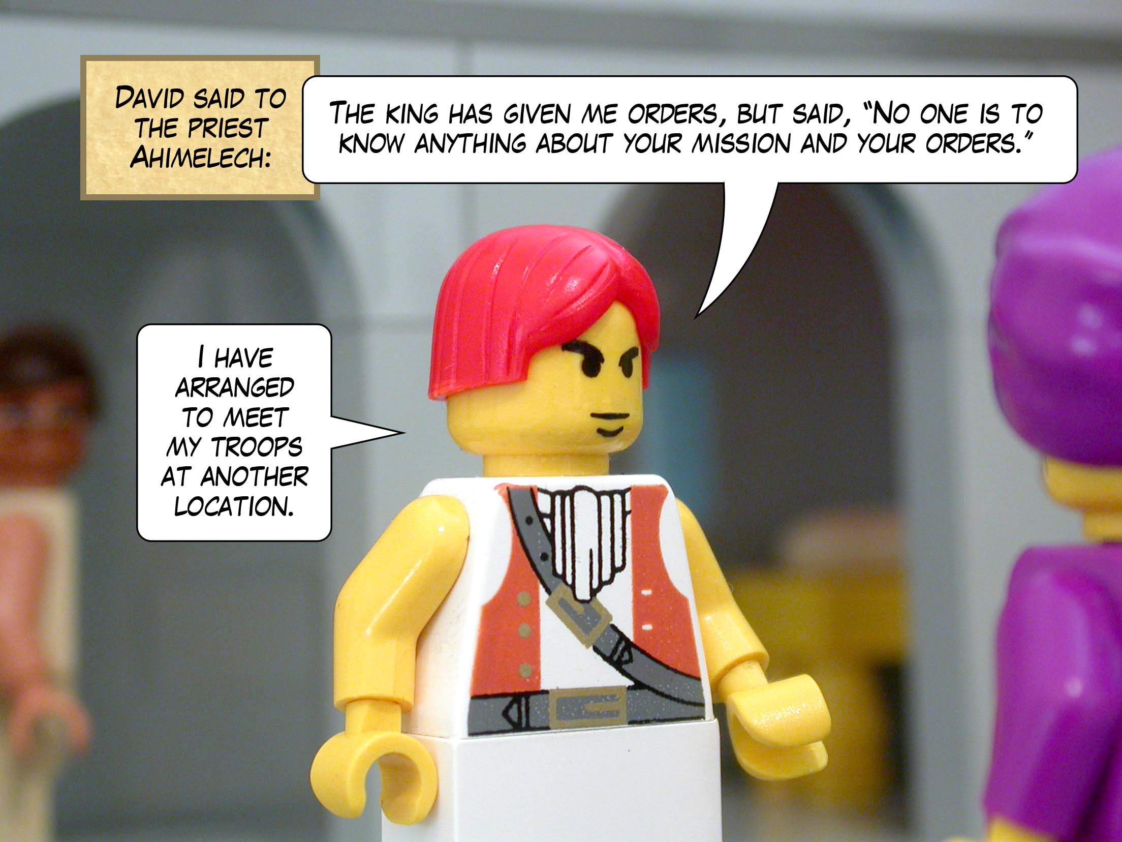 David said to the priest Ahimelech, 'The king has given me orders, but said, "No one is to know anything about your mission and your orders." I have arranged to meet my troops at another location.'