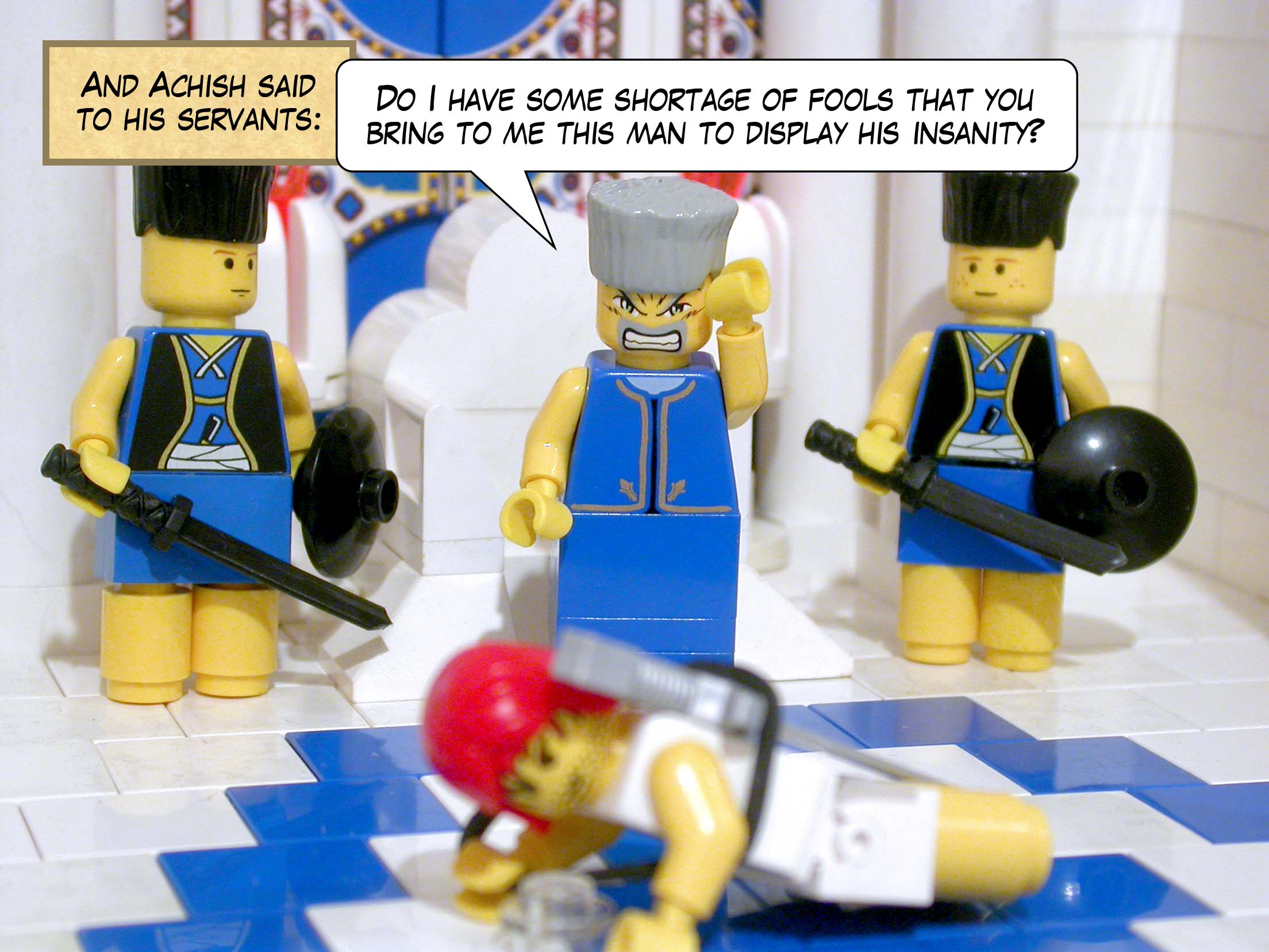 And Achish said to his servants, 'Do I have some shortage of fools that you bring to me this man to display his insanity?'