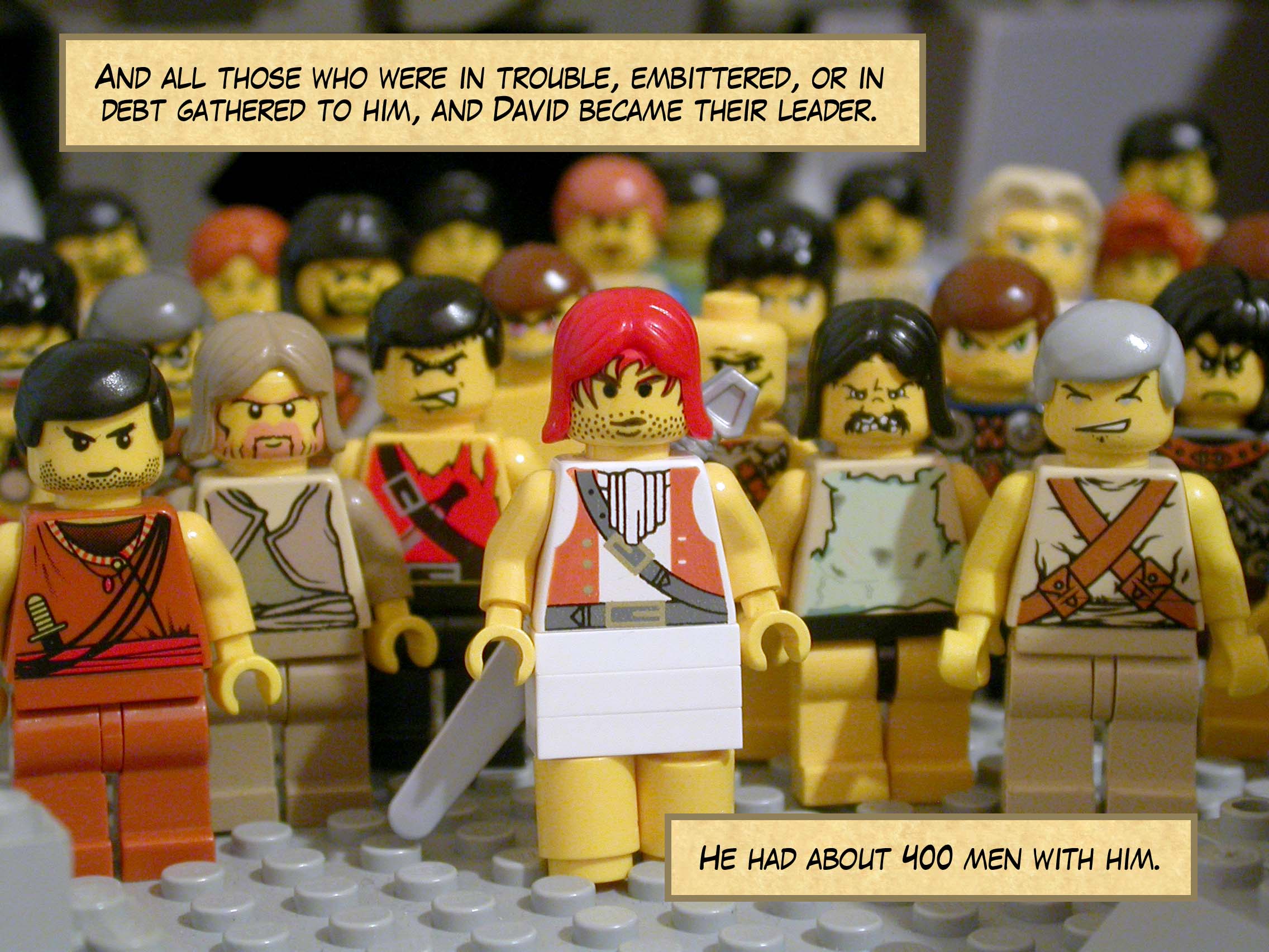 And all those who were in trouble, in debt, or embittered gathered to him, and David became their leader. He had about 400 men with him.