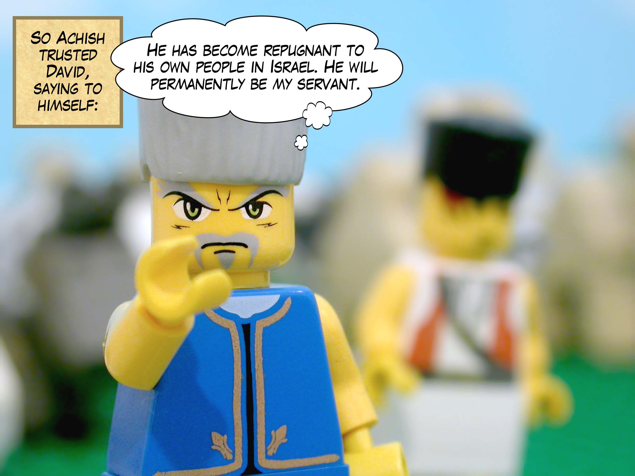 So Achish trusted David, saying to himself, 'He has become repugnant to his own people in Israel. He will permanently be my servant.'