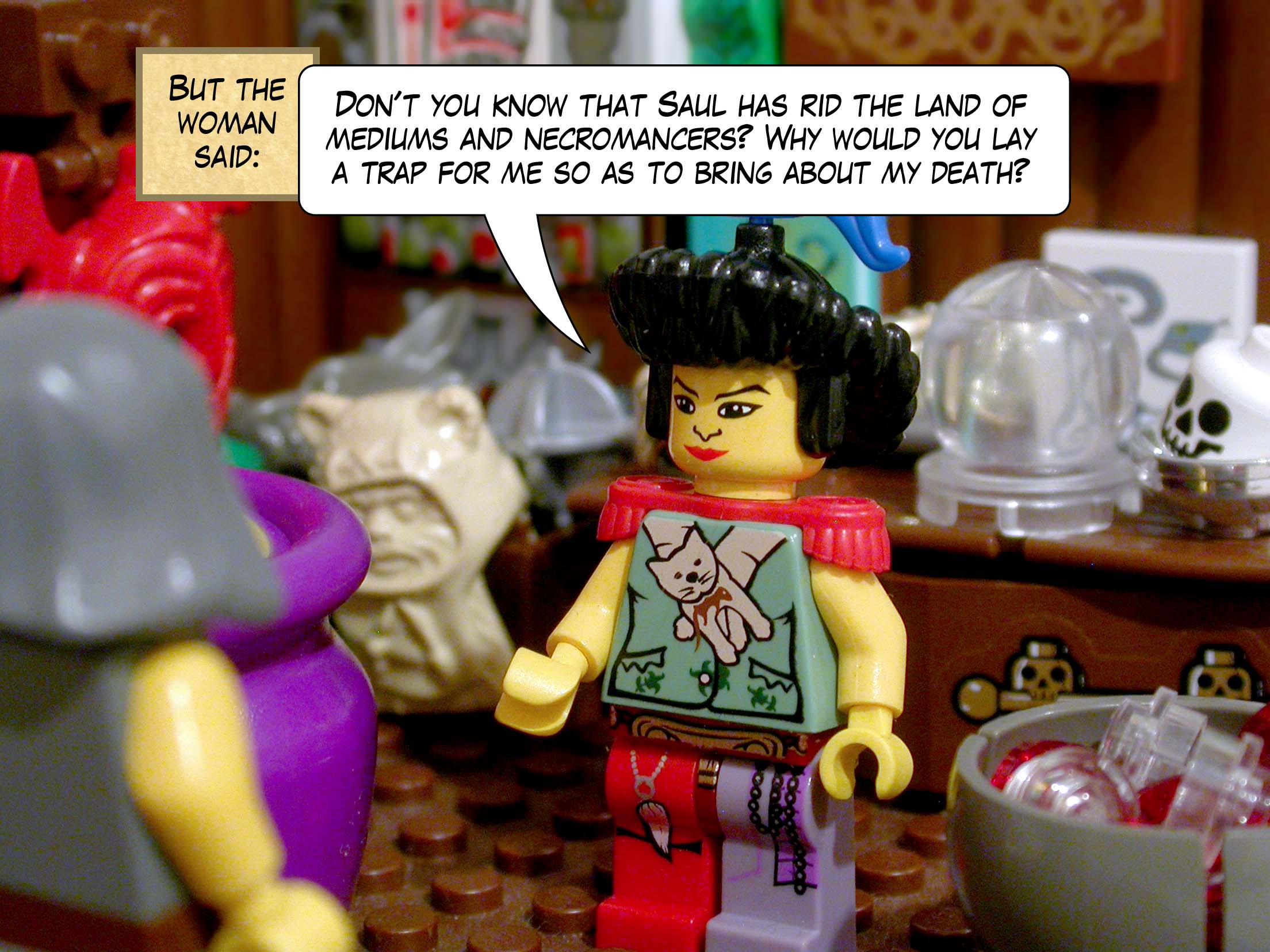 But the woman said, 'Don't you know that Saul rid the land of mediums and necromancers? Why would you lay a trap for me so as to bring about my death?'