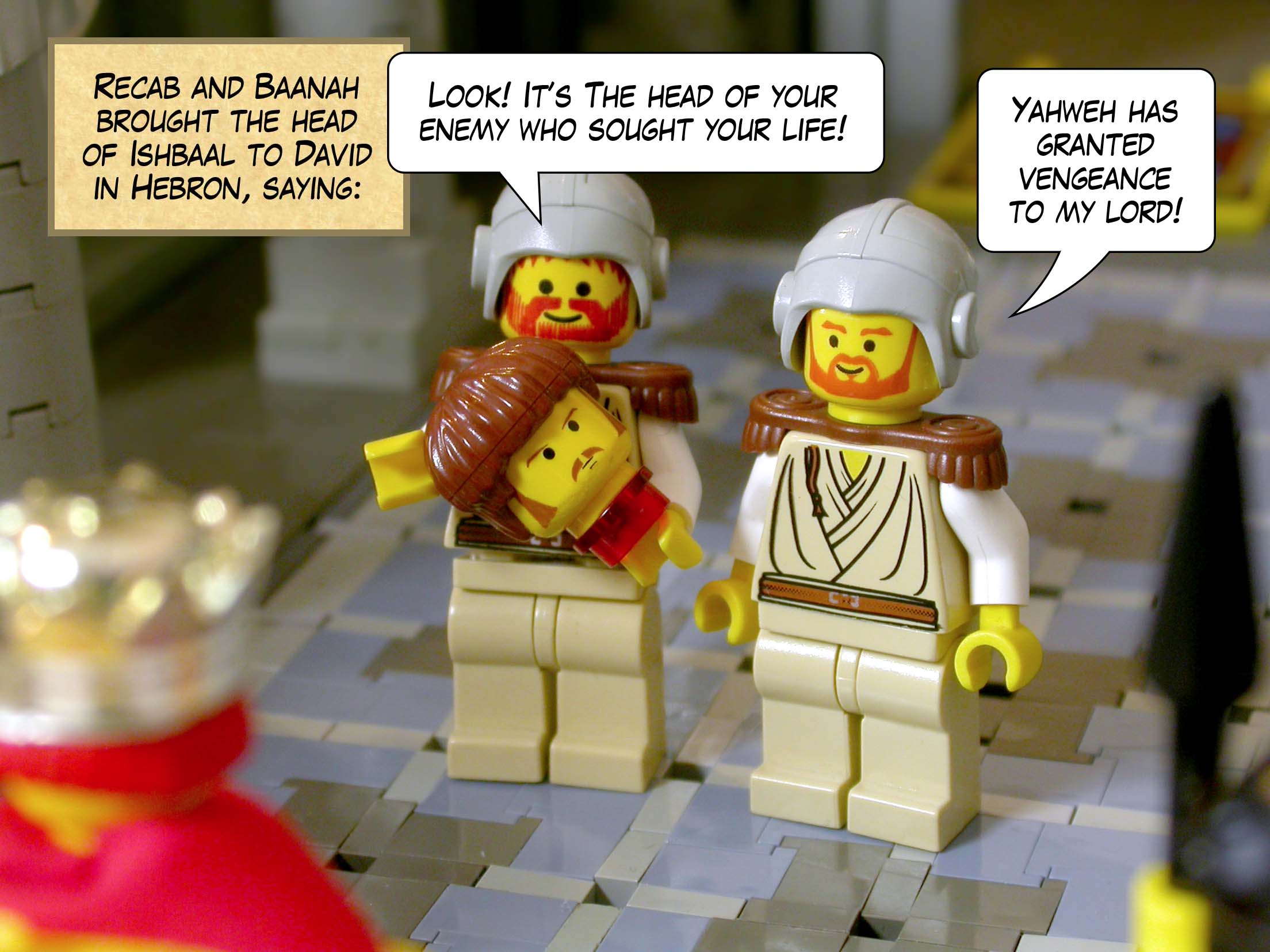 Recab and Baanah brought the head of Ishbaal to David in Hebron, saying, 'Look! The head of your enemy who sought your life! Yahweh has granted vengeance to my lord!'