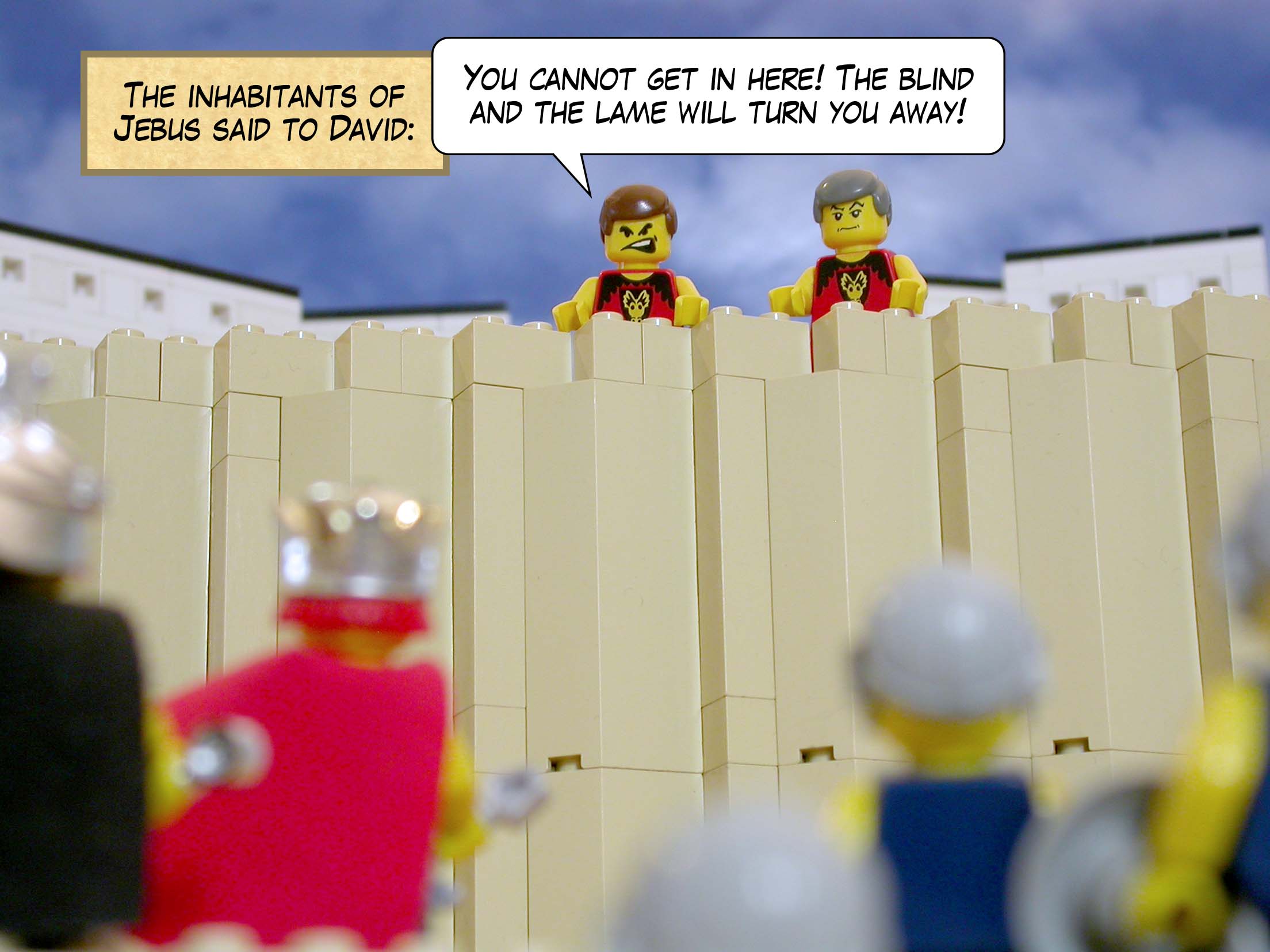 The inhabitants of Jebus said to David, 'You cannot get in here! The blind and the lame will turn you away!'