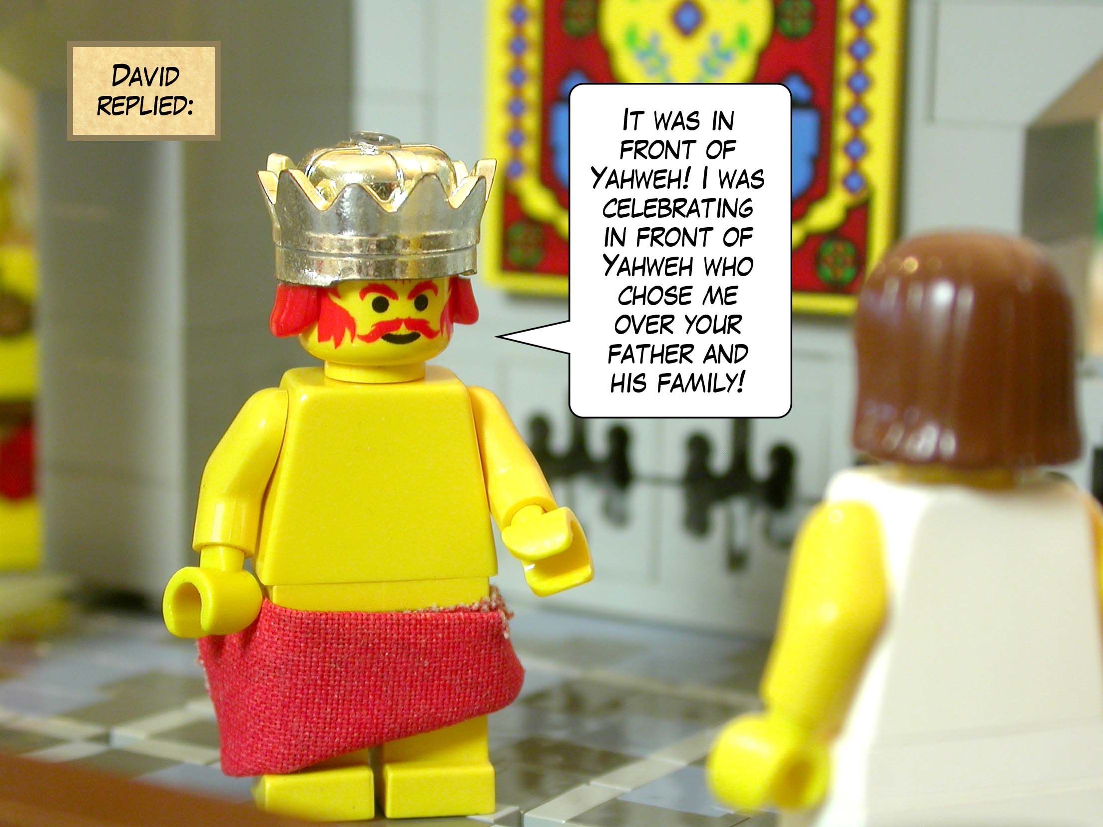 David replied, 'It was in front of Yahweh! I was celebrating in front of Yahweh who chose me over your father and his family!'