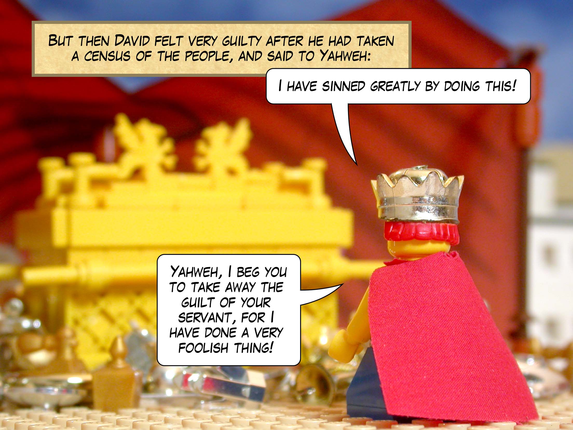 But then David felt very guilty after he had taken a census of the people, and said to Yahweh, 'I have sinned greatly by doing this! Yahweh, I beg you to take away the guilt of your servant, for I have done a very foolish thing!'